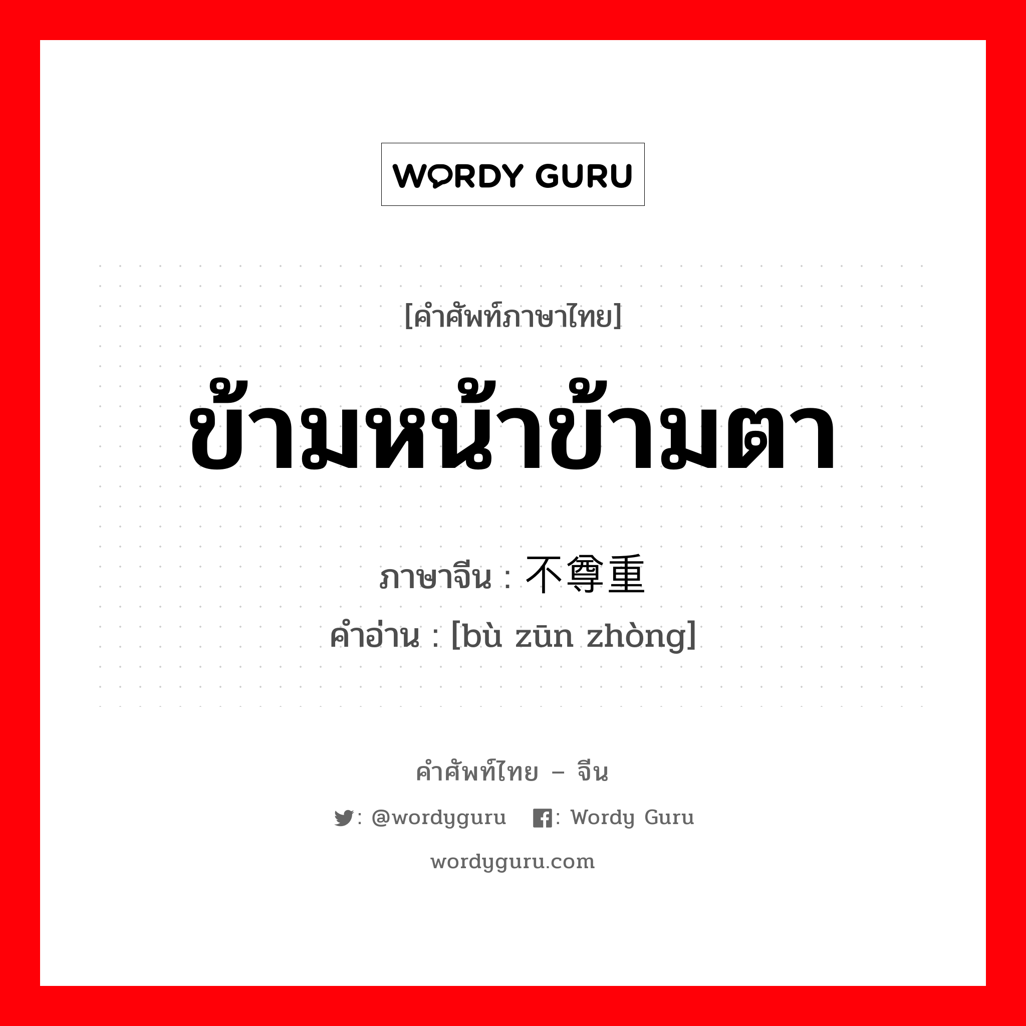 ข้ามหน้าข้ามตา ภาษาจีนคืออะไร, คำศัพท์ภาษาไทย - จีน ข้ามหน้าข้ามตา ภาษาจีน 不尊重 คำอ่าน [bù zūn zhòng]