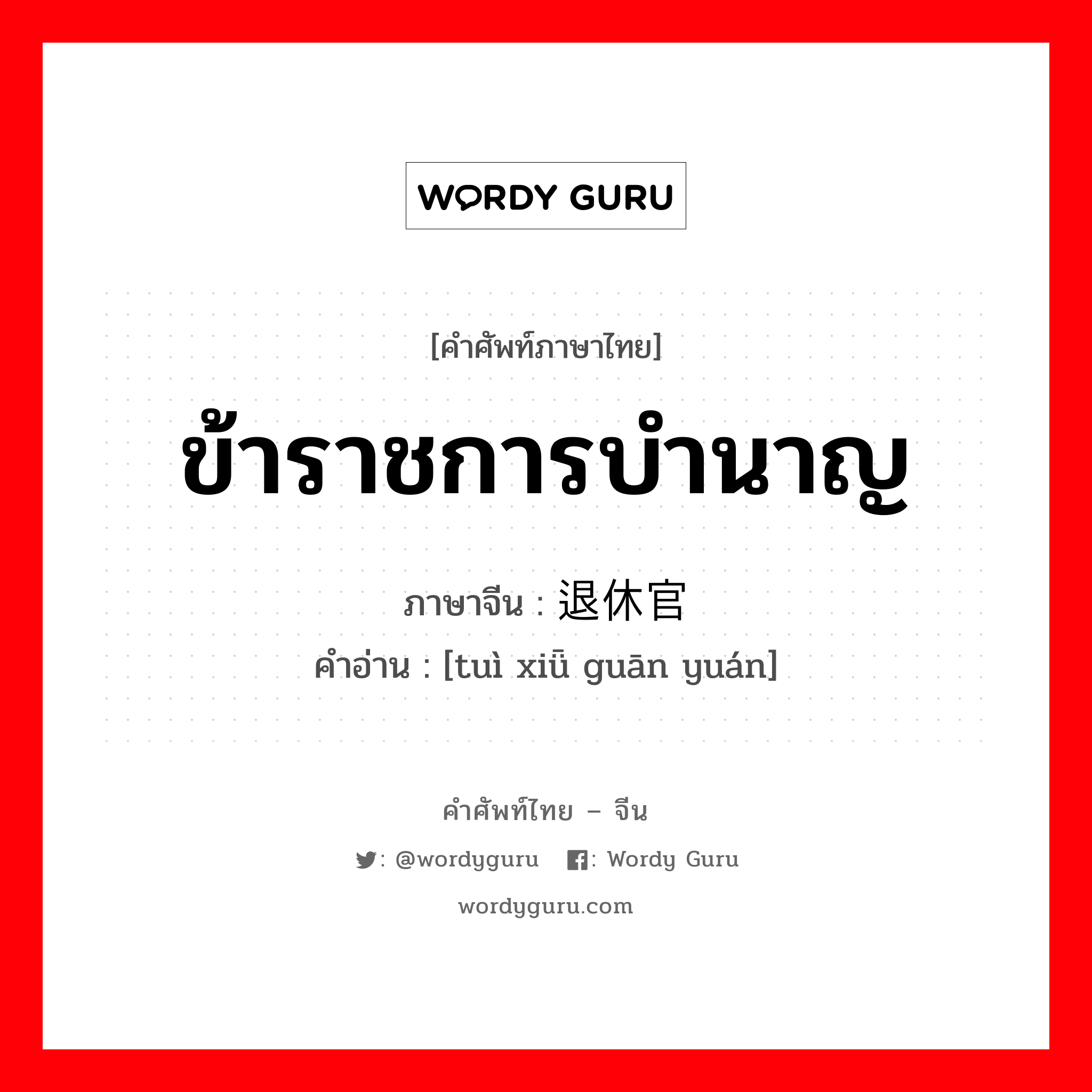 ข้าราชการบำนาญ ภาษาจีนคืออะไร, คำศัพท์ภาษาไทย - จีน ข้าราชการบำนาญ ภาษาจีน 退休官员 คำอ่าน [tuì xiǖ guān yuán]