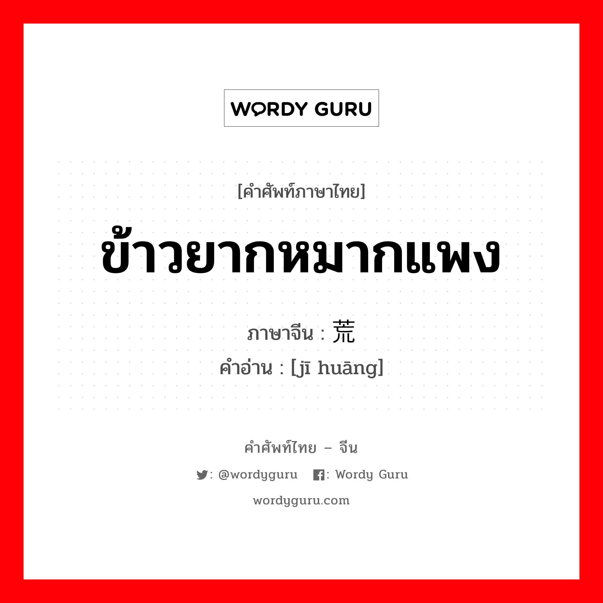 ข้าวยากหมากแพง ภาษาจีนคืออะไร, คำศัพท์ภาษาไทย - จีน ข้าวยากหมากแพง ภาษาจีน 饥荒 คำอ่าน [jī huāng]