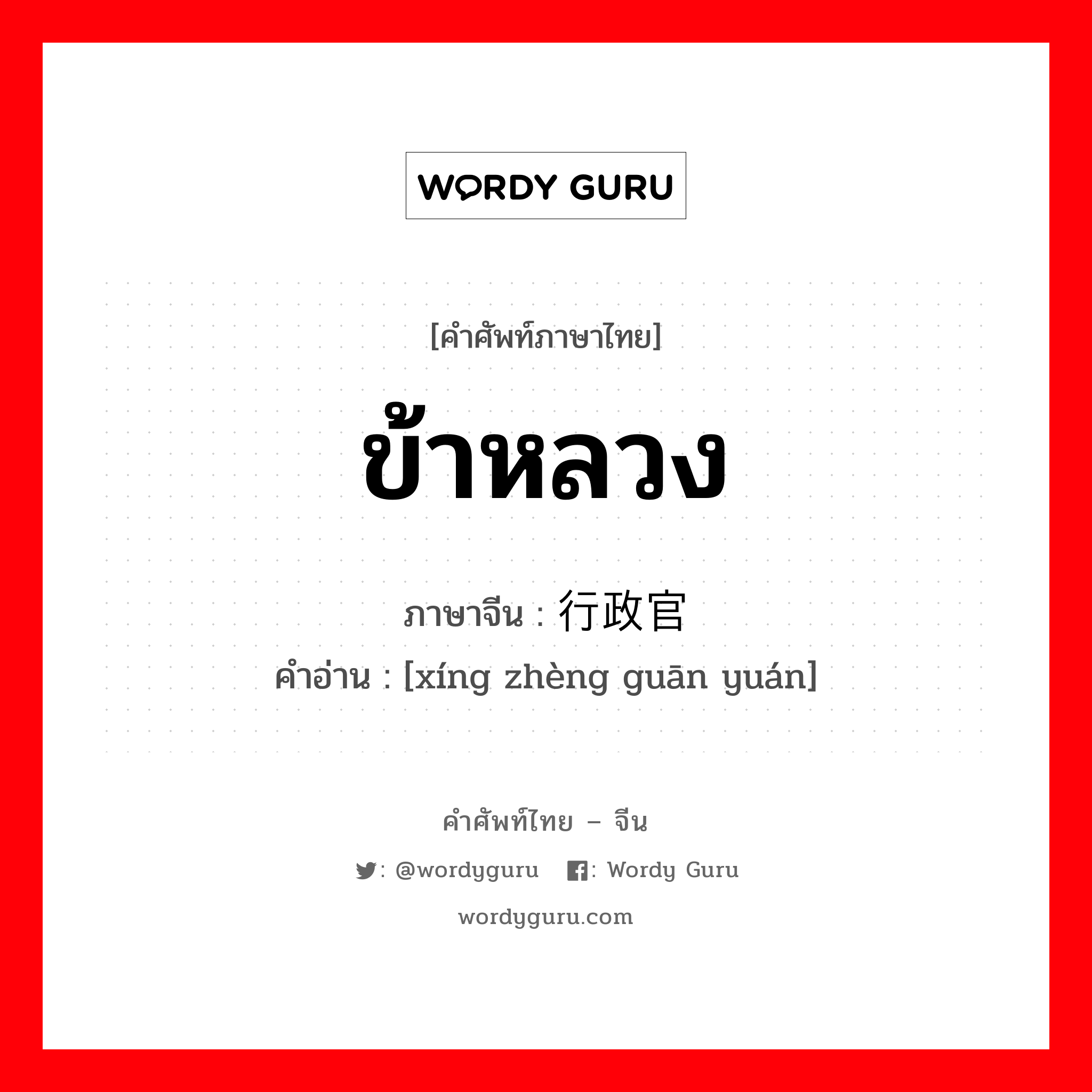 ข้าหลวง ซึ่งว่าราชการจังหวัดในสมัยราชวงศ์หมิงและชิง ภาษาจีนคืออะไร, คำศัพท์ภาษาไทย - จีน ข้าหลวง ภาษาจีน 行政官员 คำอ่าน [xíng zhèng guān yuán]