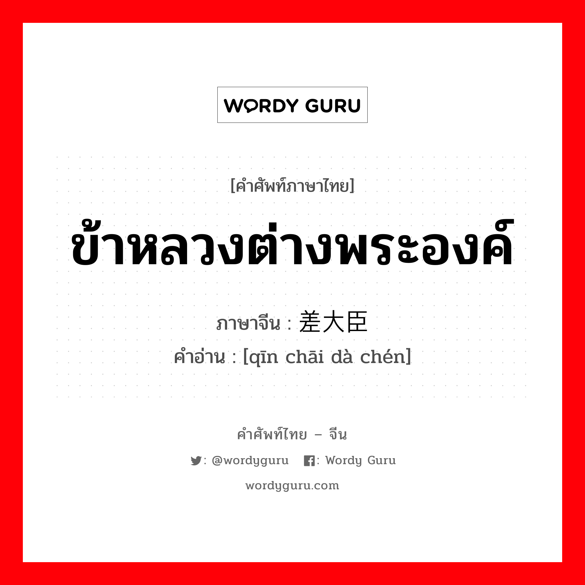 ข้าหลวงต่างพระองค์ ภาษาจีนคืออะไร, คำศัพท์ภาษาไทย - จีน ข้าหลวงต่างพระองค์ ภาษาจีน 钦差大臣 คำอ่าน [qīn chāi dà chén]