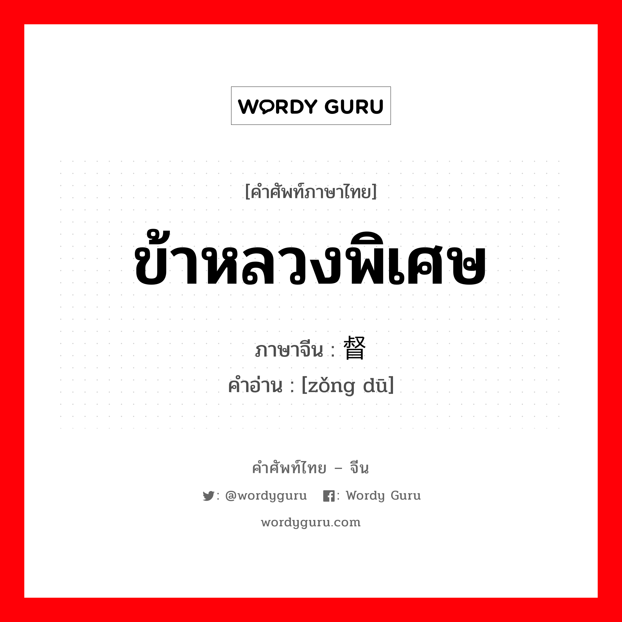 ข้าหลวงพิเศษ ภาษาจีนคืออะไร, คำศัพท์ภาษาไทย - จีน ข้าหลวงพิเศษ ภาษาจีน 总督 คำอ่าน [zǒng dū]