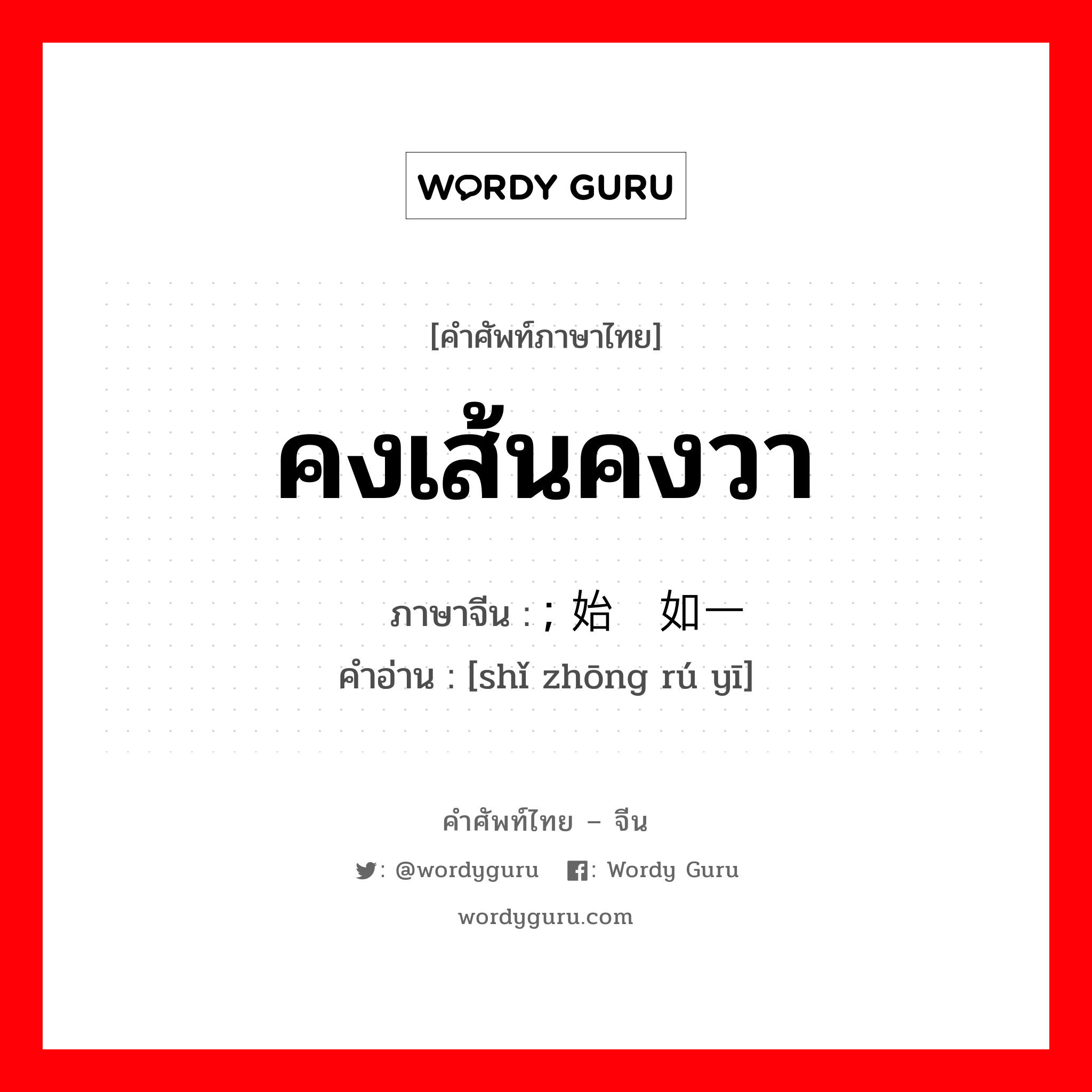 คงเส้นคงวา ภาษาจีนคืออะไร, คำศัพท์ภาษาไทย - จีน คงเส้นคงวา ภาษาจีน ; 始终如一 คำอ่าน [shǐ zhōng rú yī]