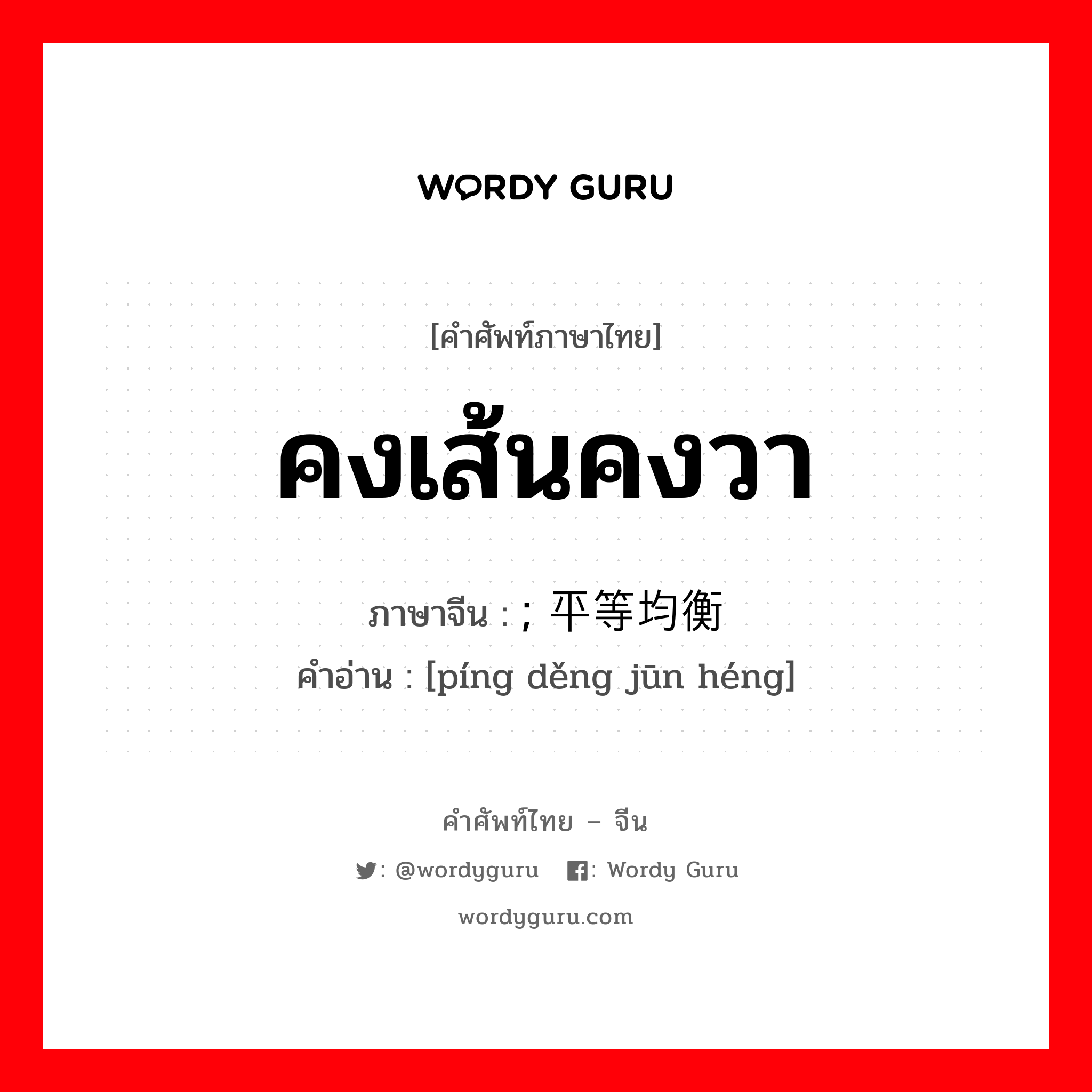 คงเส้นคงวา ภาษาจีนคืออะไร, คำศัพท์ภาษาไทย - จีน คงเส้นคงวา ภาษาจีน ; 平等均衡 คำอ่าน [píng děng jūn héng]