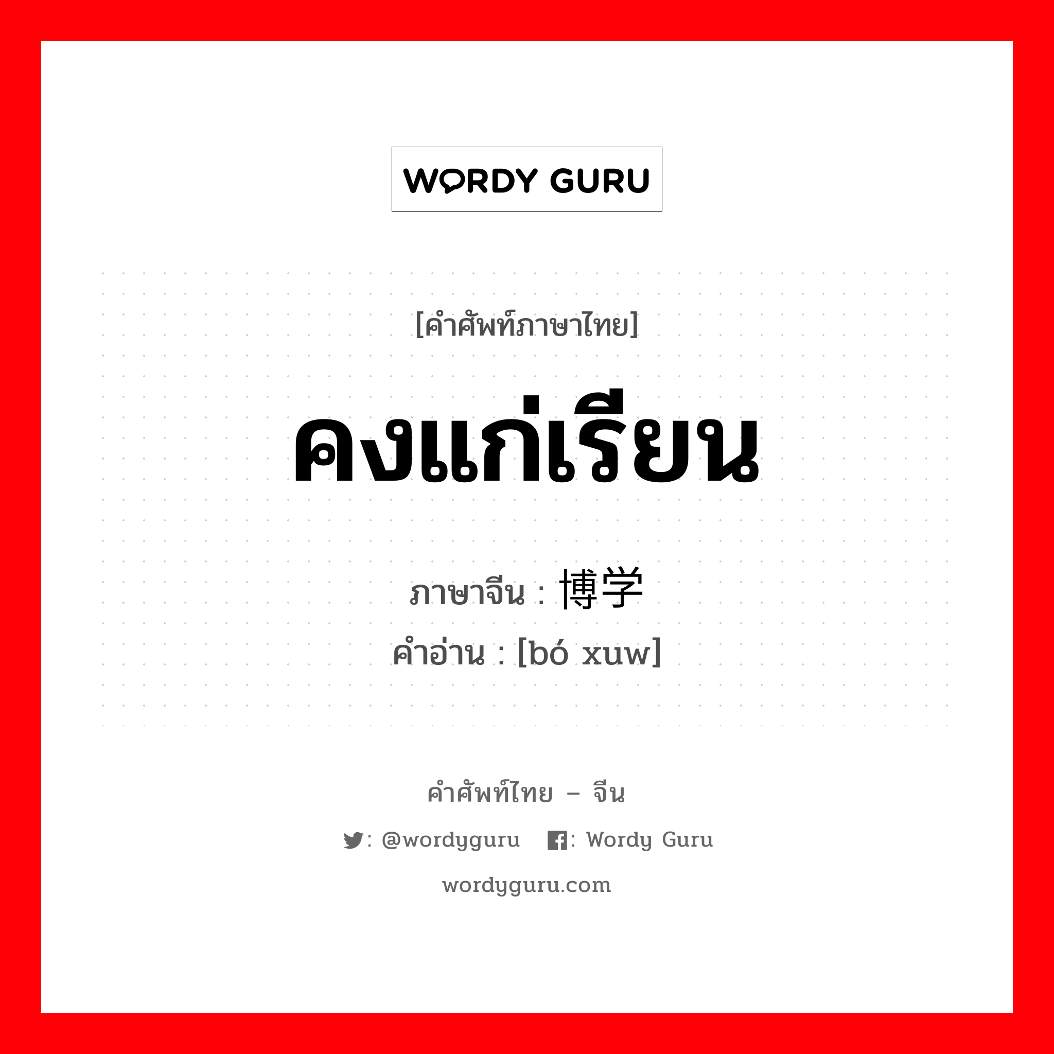 คงแก่เรียน ภาษาจีนคืออะไร, คำศัพท์ภาษาไทย - จีน คงแก่เรียน ภาษาจีน 博学 คำอ่าน [bó xuw]