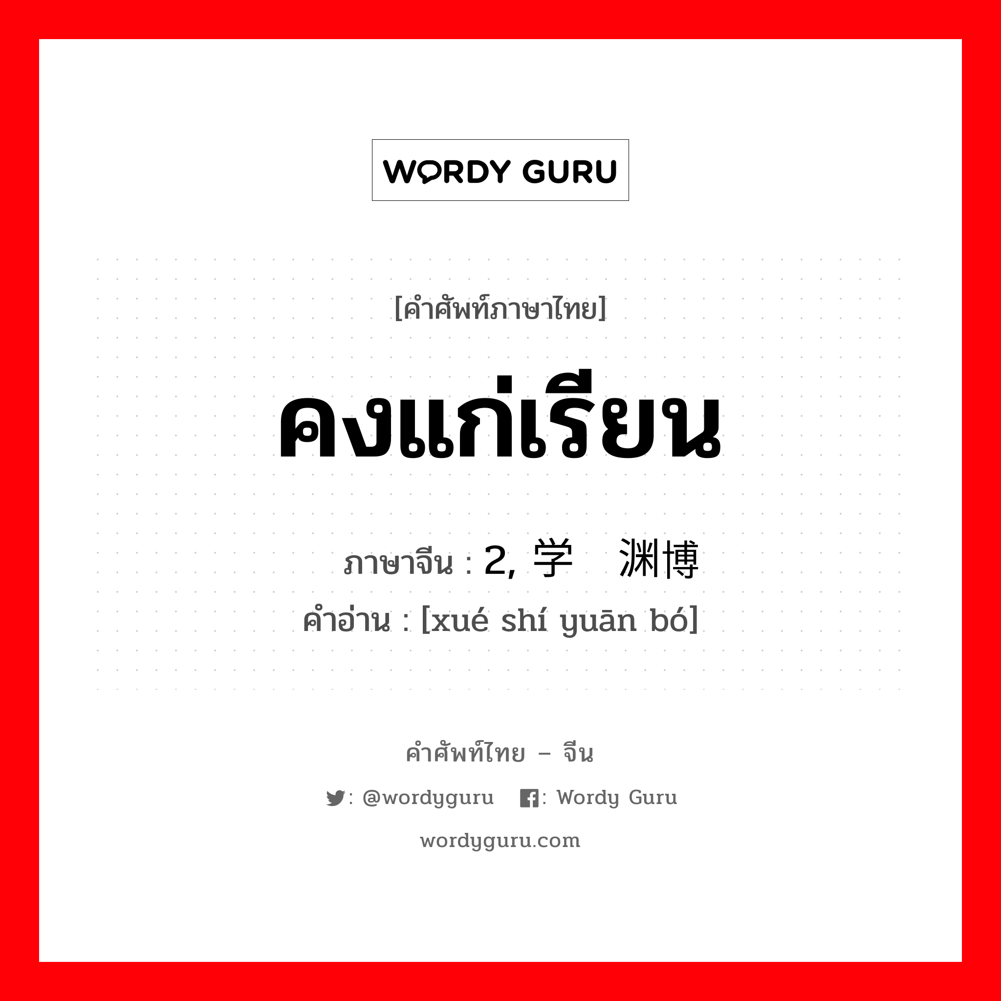 คงแก่เรียน ภาษาจีนคืออะไร, คำศัพท์ภาษาไทย - จีน คงแก่เรียน ภาษาจีน 2, 学识渊博 คำอ่าน [xué shí yuān bó]