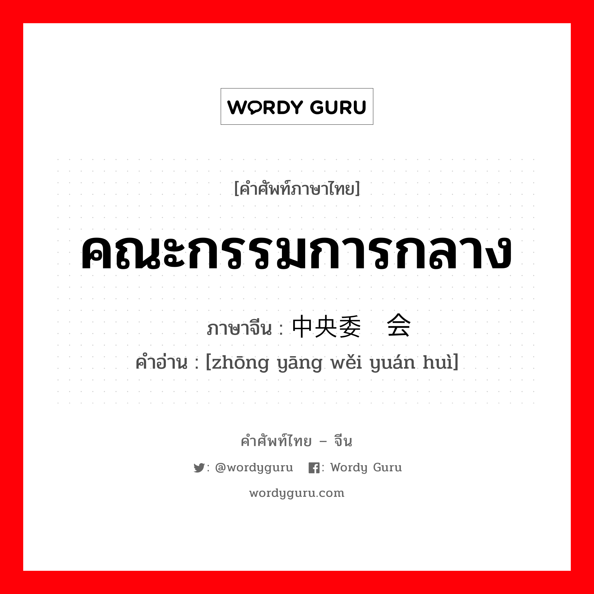 คณะกรรมการกลาง ภาษาจีนคืออะไร, คำศัพท์ภาษาไทย - จีน คณะกรรมการกลาง ภาษาจีน 中央委员会 คำอ่าน [zhōng yāng wěi yuán huì]