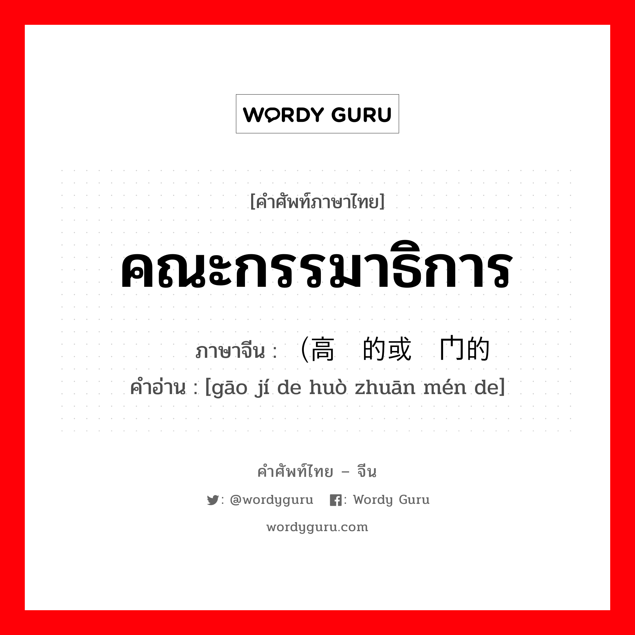 คณะกรรมาธิการ ภาษาจีนคืออะไร, คำศัพท์ภาษาไทย - จีน คณะกรรมาธิการ ภาษาจีน （高级的或专门的 คำอ่าน [gāo jí de huò zhuān mén de]