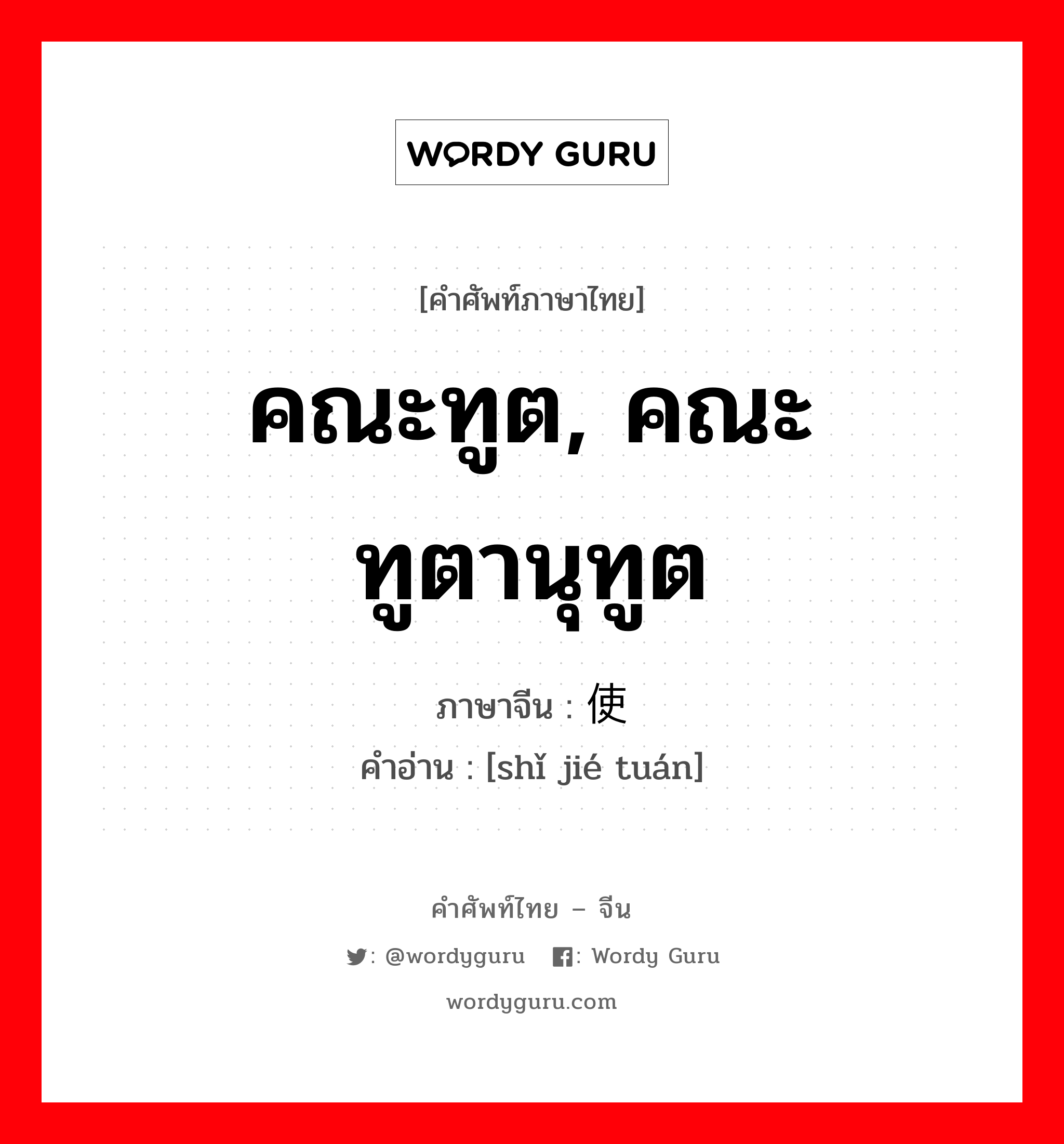 คณะทูต, คณะทูตานุทูต ภาษาจีนคืออะไร, คำศัพท์ภาษาไทย - จีน คณะทูต, คณะทูตานุทูต ภาษาจีน 使节团 คำอ่าน [shǐ jié tuán]