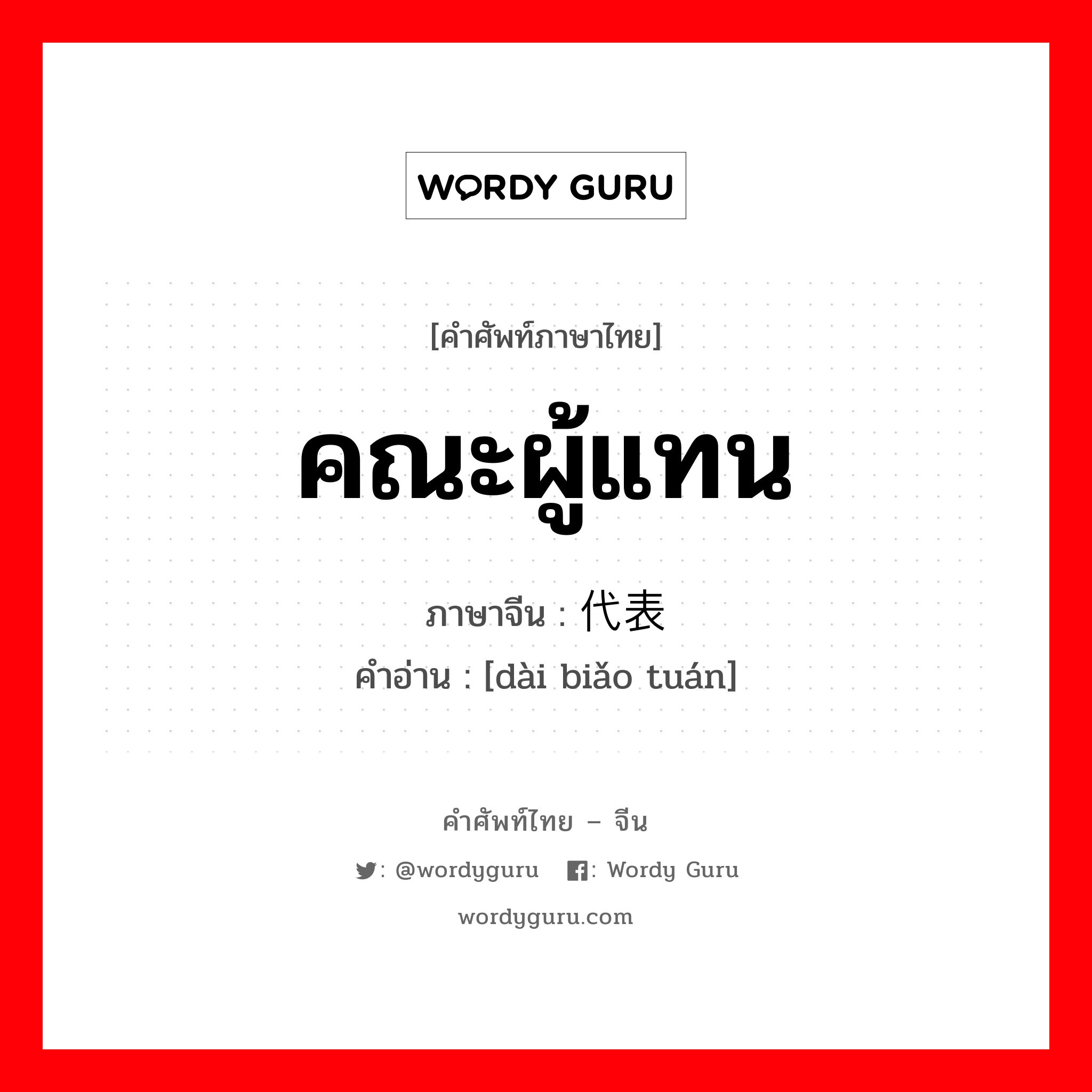 คณะผู้แทน ภาษาจีนคืออะไร, คำศัพท์ภาษาไทย - จีน คณะผู้แทน ภาษาจีน 代表团 คำอ่าน [dài biǎo tuán]