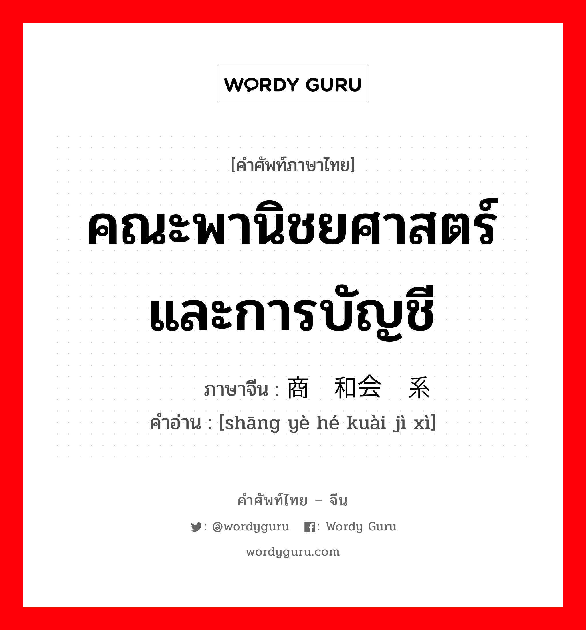 คณะพานิชยศาสตร์และการบัญชี ภาษาจีนคืออะไร, คำศัพท์ภาษาไทย - จีน คณะพานิชยศาสตร์และการบัญชี ภาษาจีน 商业和会计系 คำอ่าน [shāng yè hé kuài jì xì]