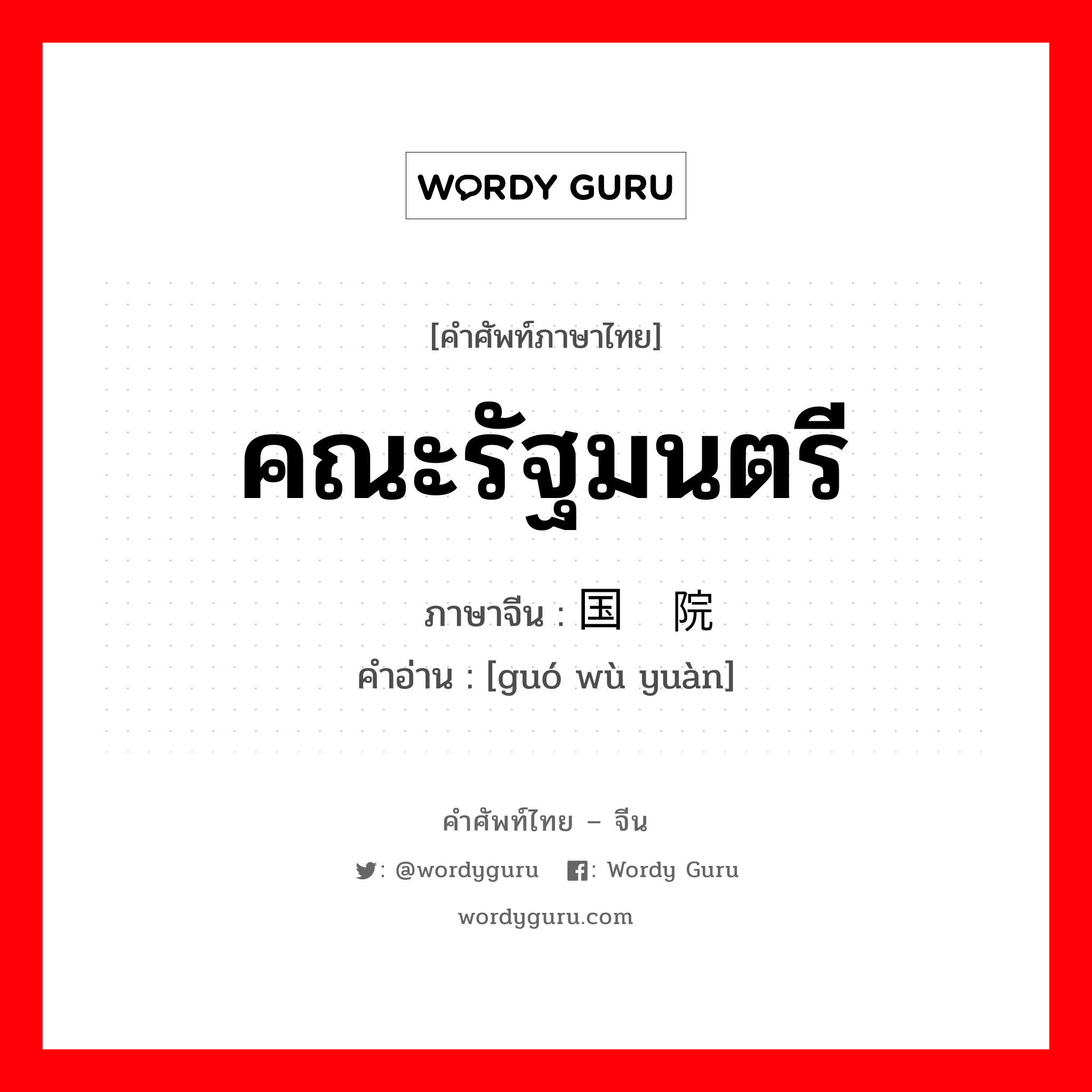 คณะรัฐมนตรี ภาษาจีนคืออะไร, คำศัพท์ภาษาไทย - จีน คณะรัฐมนตรี ภาษาจีน 国务院 คำอ่าน [guó wù yuàn]