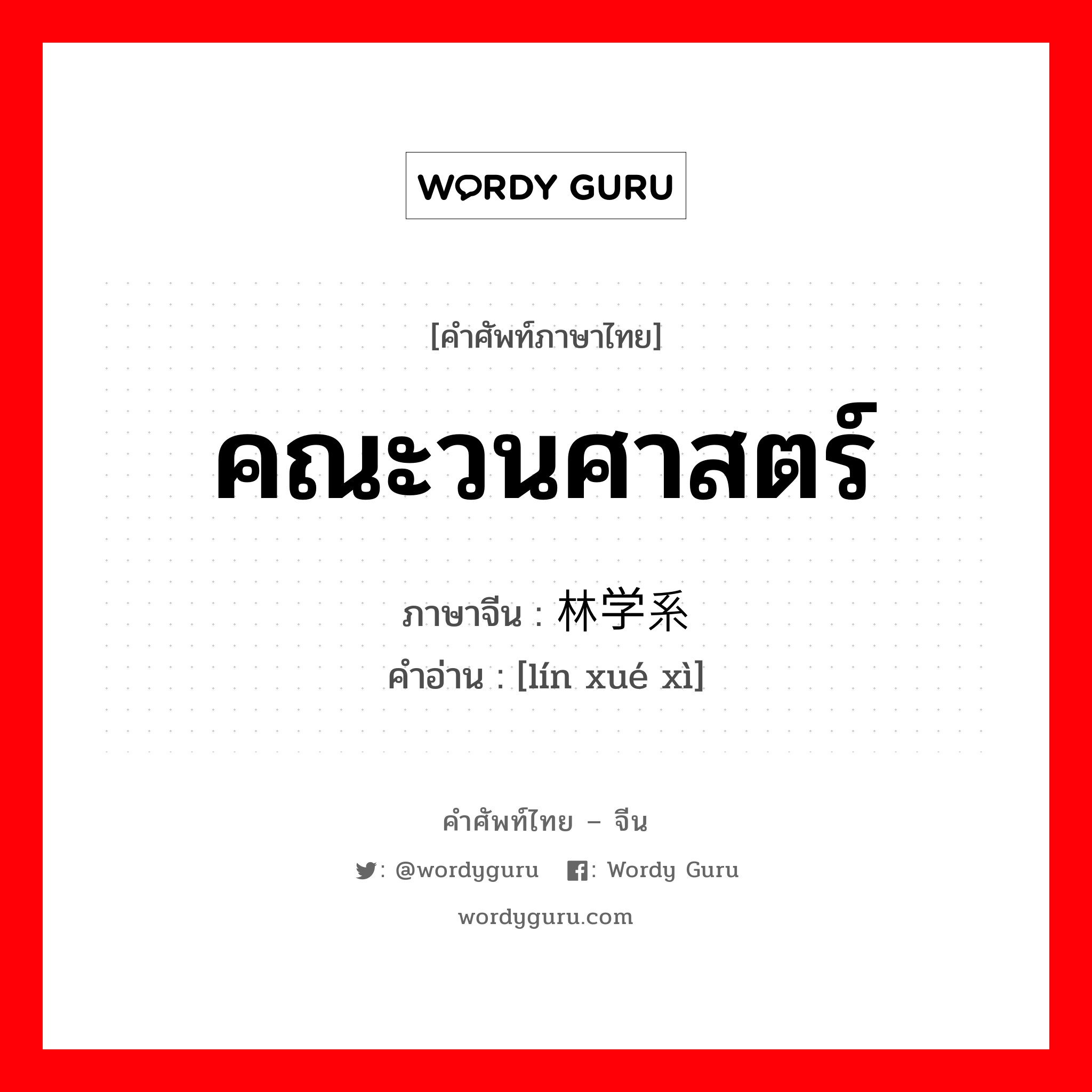 คณะวนศาสตร์ ภาษาจีนคืออะไร, คำศัพท์ภาษาไทย - จีน คณะวนศาสตร์ ภาษาจีน 林学系 คำอ่าน [lín xué xì]