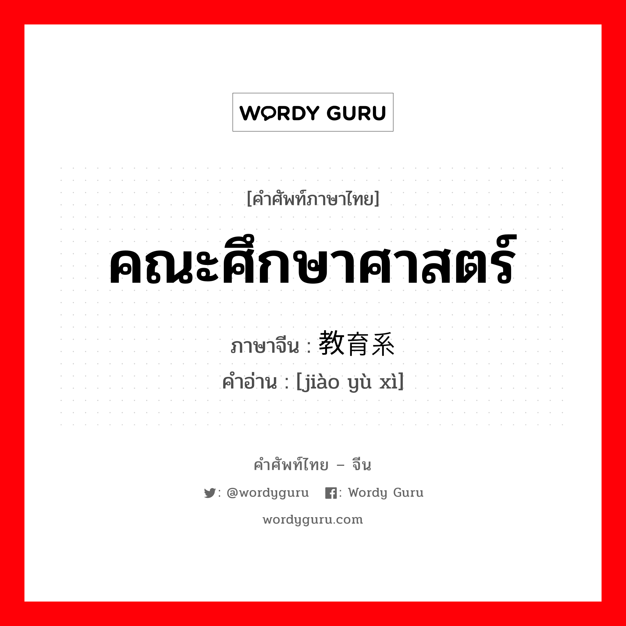 คณะศึกษาศาสตร์ ภาษาจีนคืออะไร, คำศัพท์ภาษาไทย - จีน คณะศึกษาศาสตร์ ภาษาจีน 教育系 คำอ่าน [jiào yù xì]