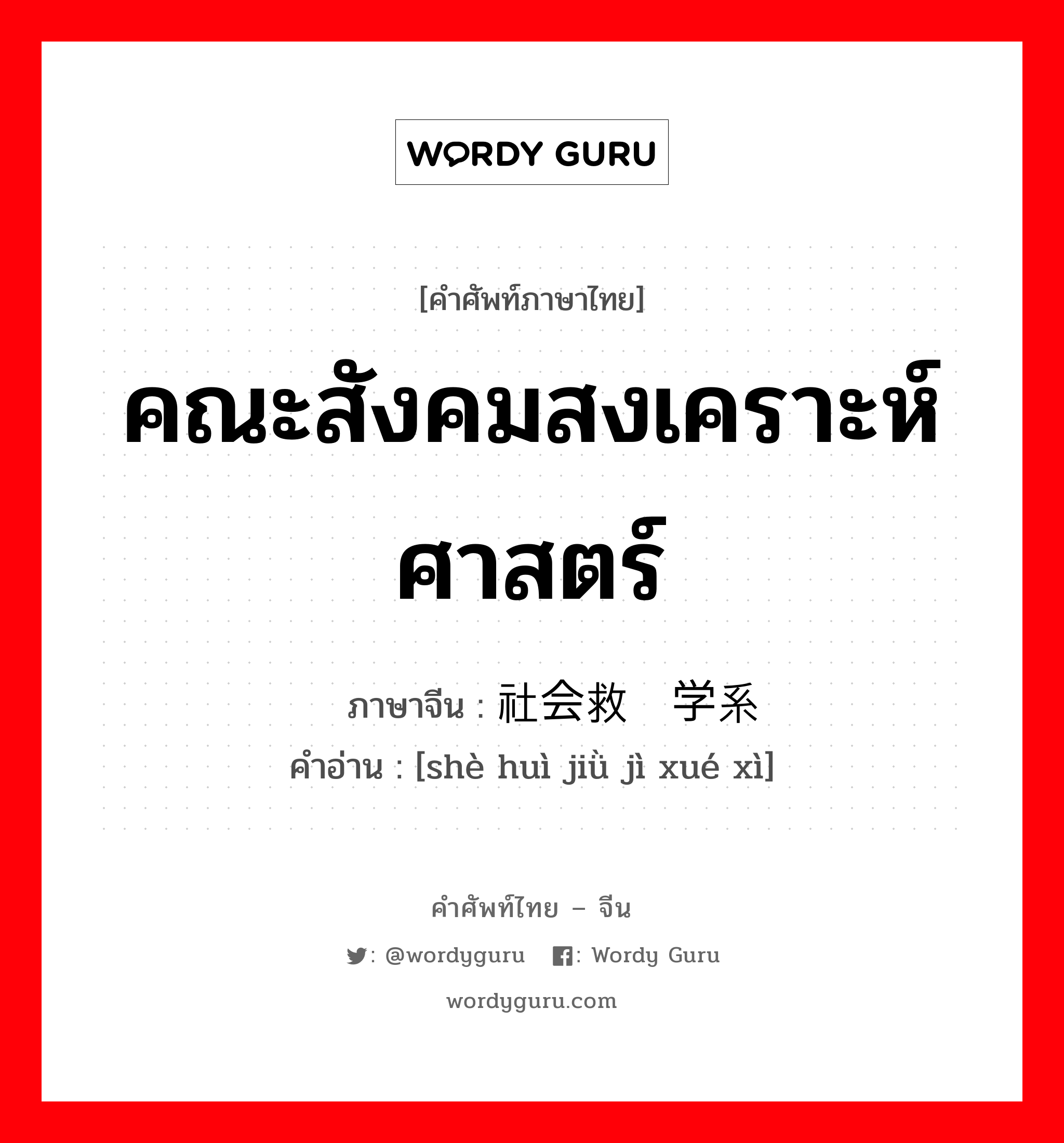 คณะสังคมสงเคราะห์ศาสตร์ ภาษาจีนคืออะไร, คำศัพท์ภาษาไทย - จีน คณะสังคมสงเคราะห์ศาสตร์ ภาษาจีน 社会救济学系 คำอ่าน [shè huì jiǜ jì xué xì]