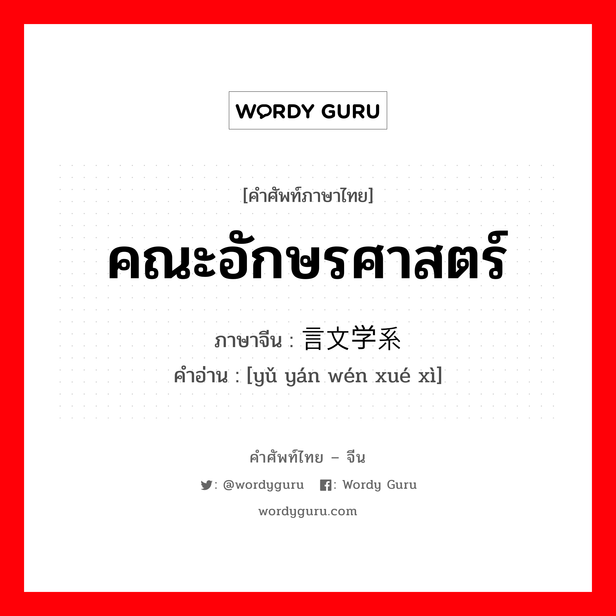 คณะอักษรศาสตร์ ภาษาจีนคืออะไร, คำศัพท์ภาษาไทย - จีน คณะอักษรศาสตร์ ภาษาจีน 语言文学系 คำอ่าน [yǔ yán wén xué xì]