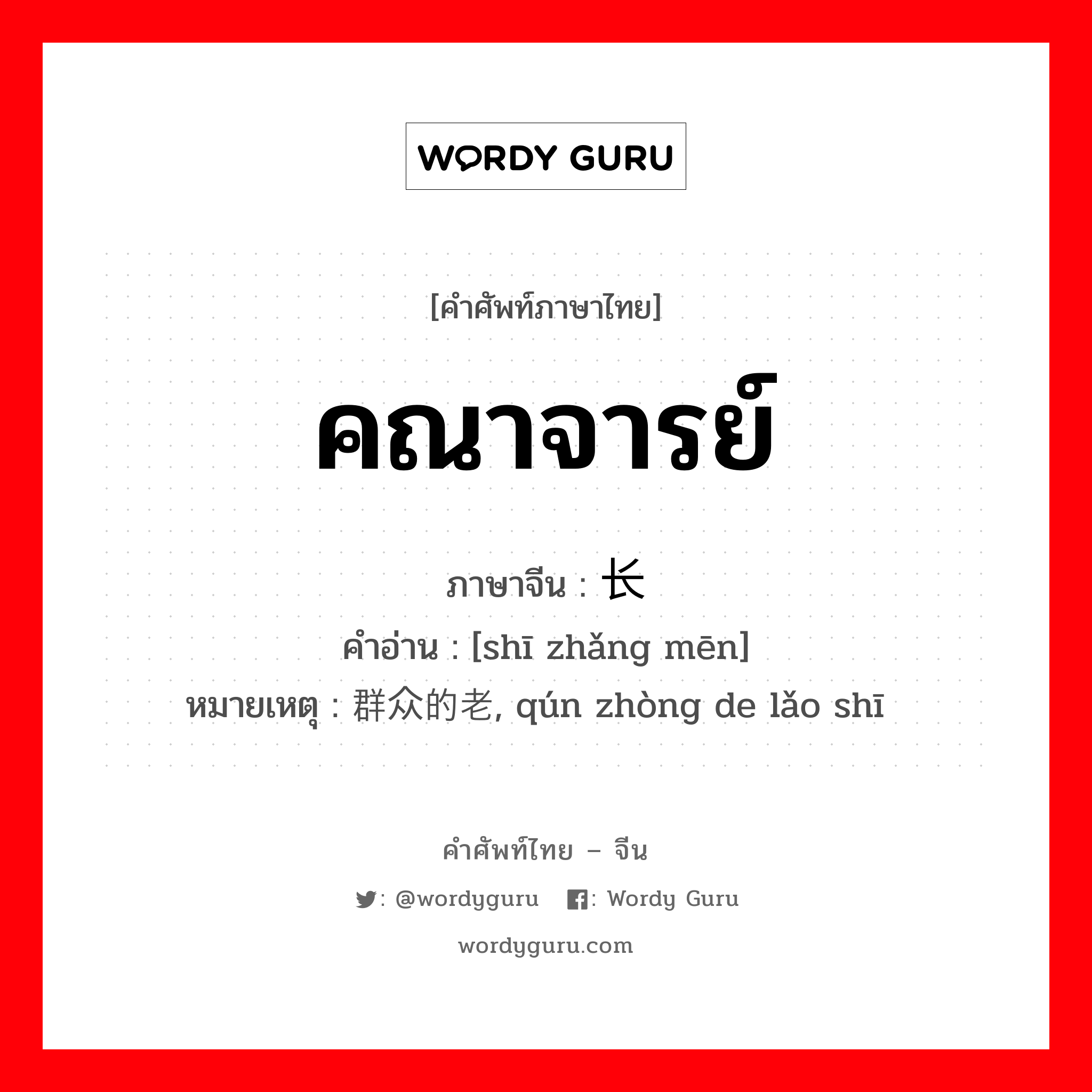 คณาจารย์ ภาษาจีนคืออะไร, คำศัพท์ภาษาไทย - จีน คณาจารย์ ภาษาจีน 师长们 คำอ่าน [shī zhǎng mēn] หมายเหตุ 群众的老师, qún zhòng de lǎo shī