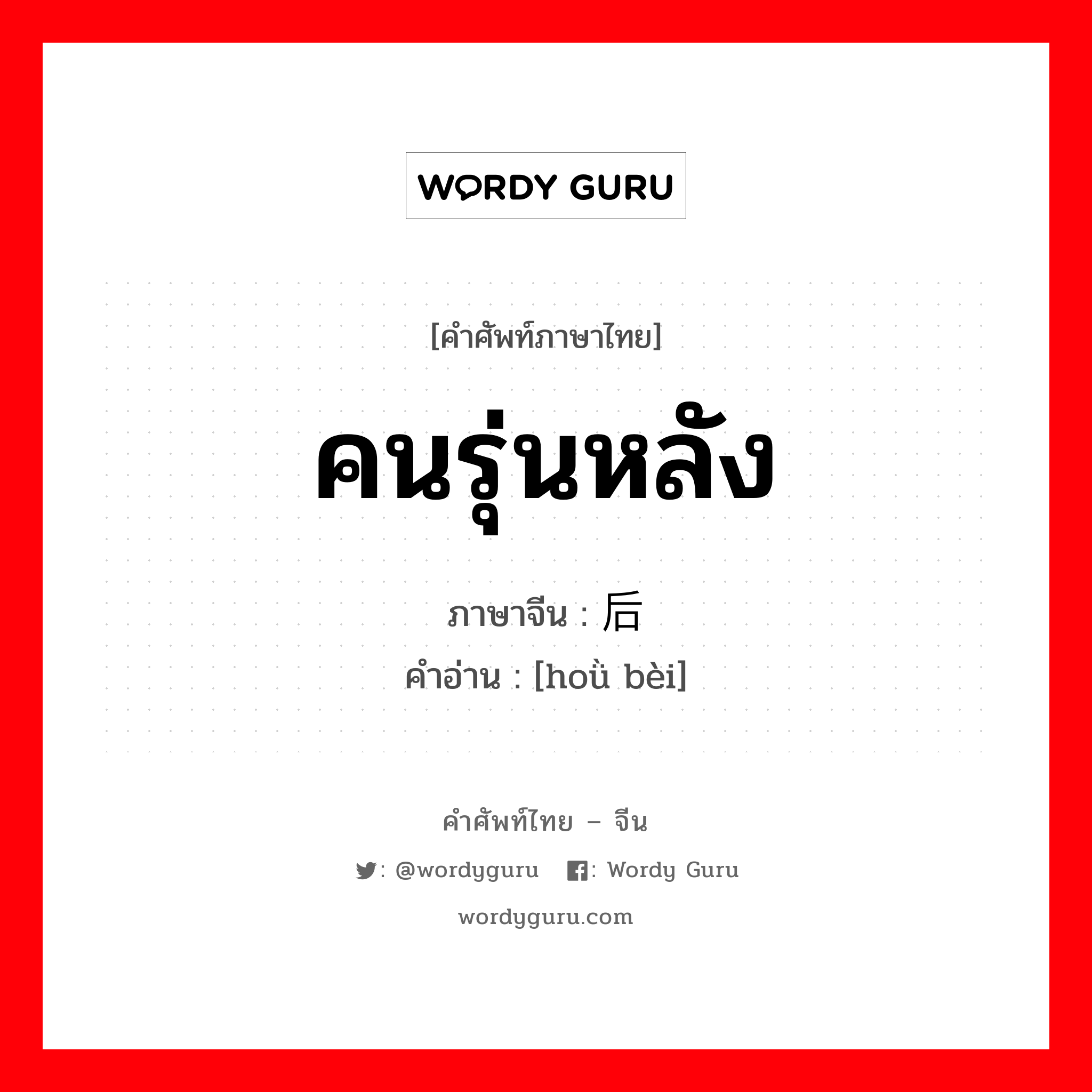 คนรุ่นหลัง ภาษาจีนคืออะไร, คำศัพท์ภาษาไทย - จีน คนรุ่นหลัง ภาษาจีน 后辈 คำอ่าน [hoǜ bèi]