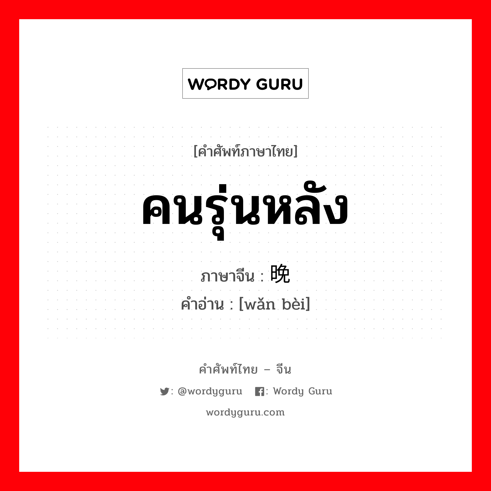 คนรุ่นหลัง ภาษาจีนคืออะไร, คำศัพท์ภาษาไทย - จีน คนรุ่นหลัง ภาษาจีน 晚辈 คำอ่าน [wǎn bèi]