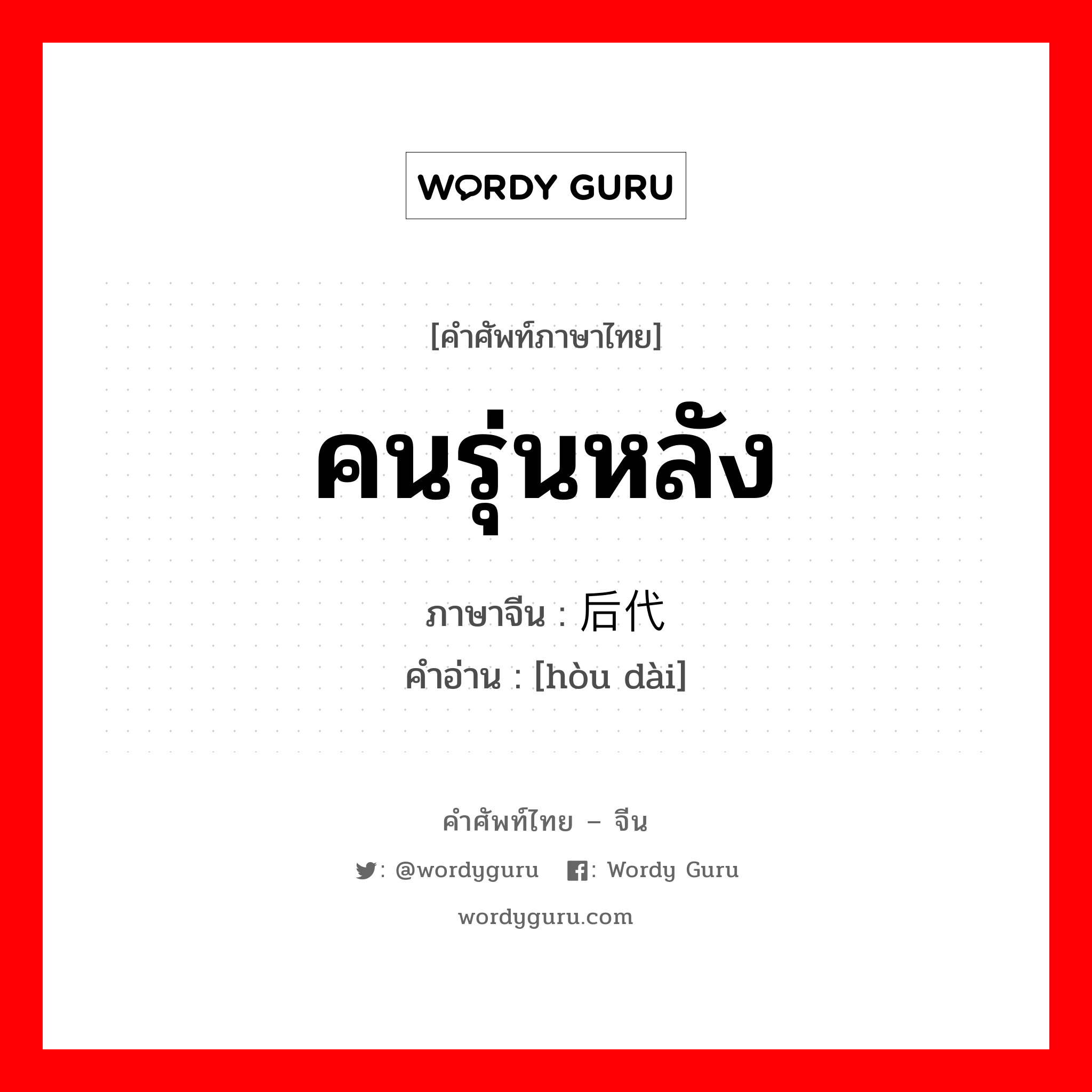 คนรุ่นหลัง ภาษาจีนคืออะไร, คำศัพท์ภาษาไทย - จีน คนรุ่นหลัง ภาษาจีน 后代 คำอ่าน [hòu dài]