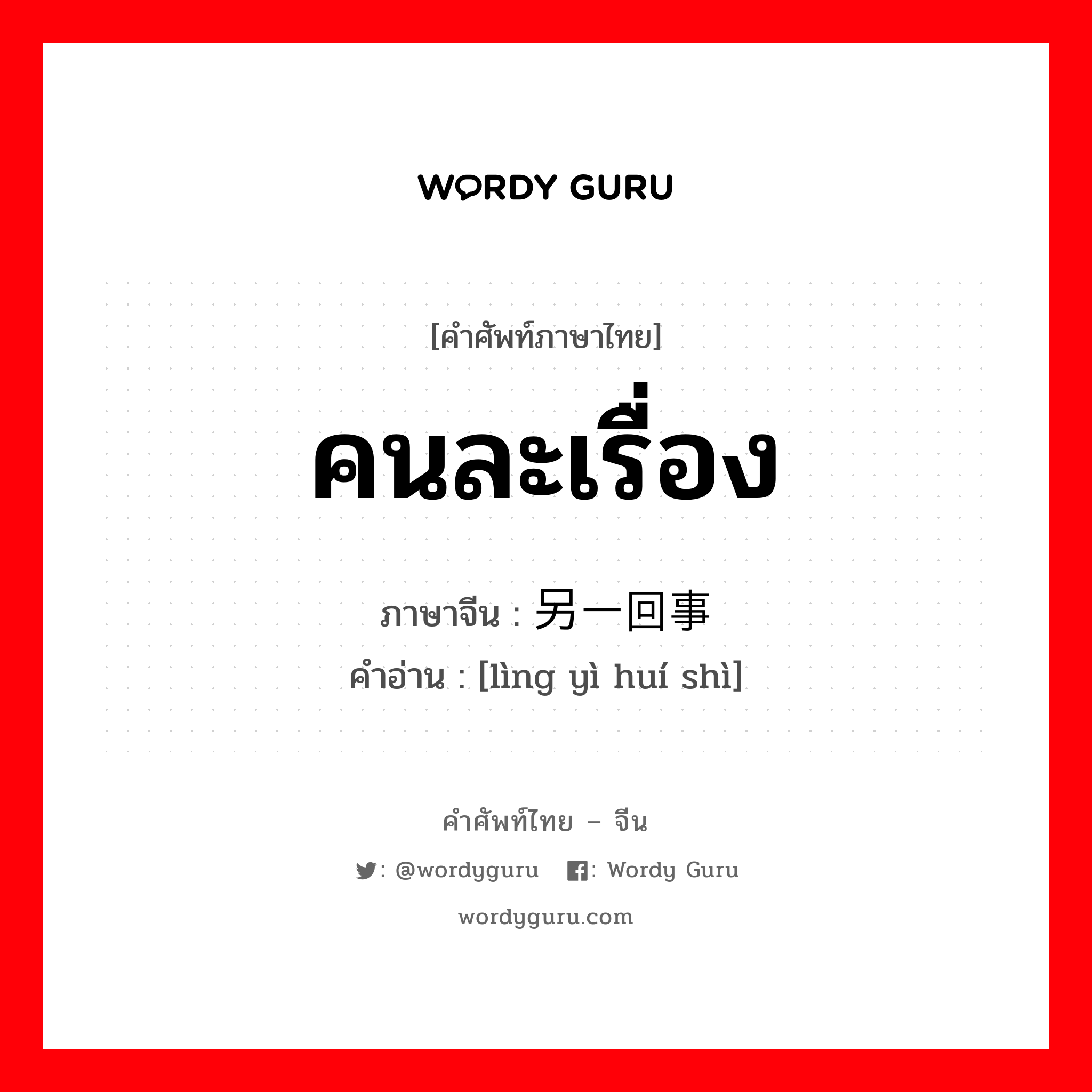 คนละเรื่อง ภาษาจีนคืออะไร, คำศัพท์ภาษาไทย - จีน คนละเรื่อง ภาษาจีน 另一回事 คำอ่าน [lìng yì huí shì]