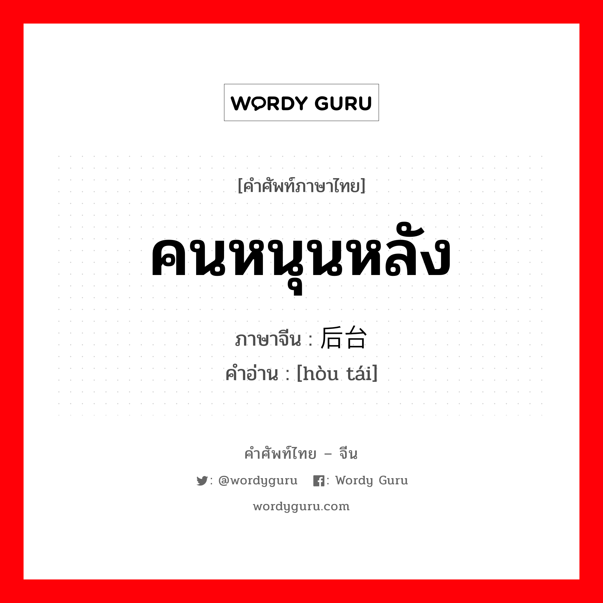 คนหนุนหลัง ภาษาจีนคืออะไร, คำศัพท์ภาษาไทย - จีน คนหนุนหลัง ภาษาจีน 后台 คำอ่าน [hòu tái]