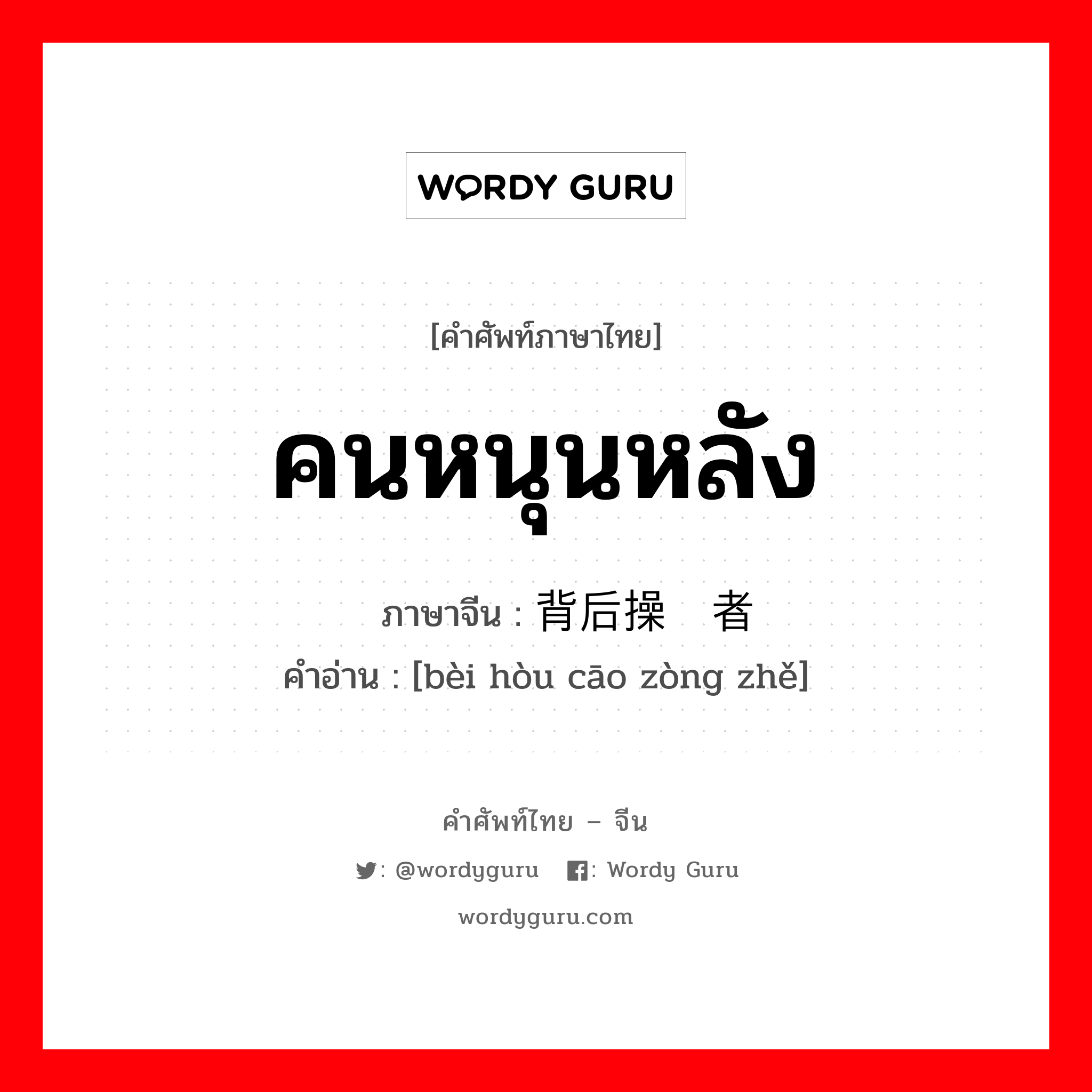 คนหนุนหลัง ภาษาจีนคืออะไร, คำศัพท์ภาษาไทย - จีน คนหนุนหลัง ภาษาจีน 背后操纵者 คำอ่าน [bèi hòu cāo zòng zhě]