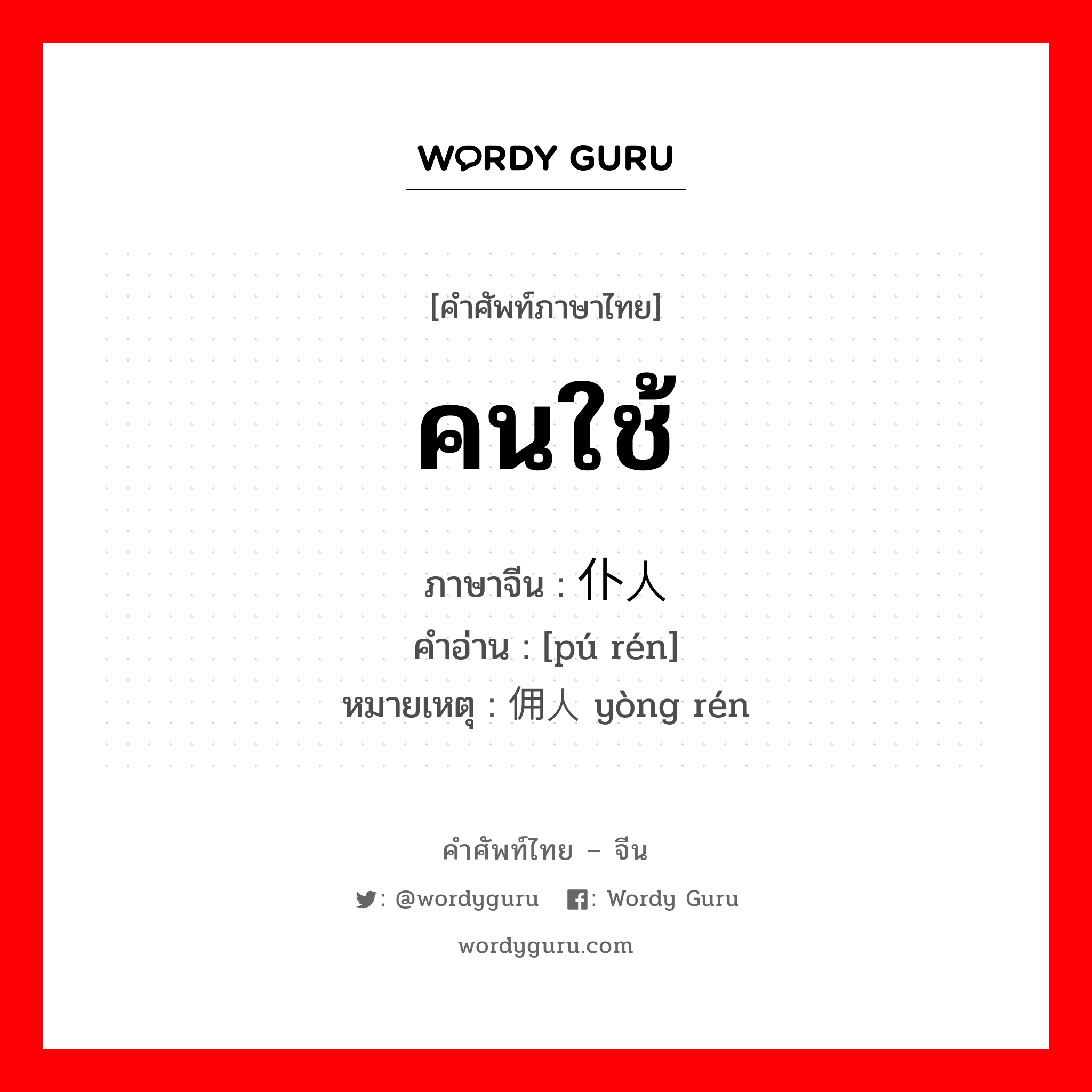 คนใช้ ภาษาจีนคืออะไร, คำศัพท์ภาษาไทย - จีน คนใช้ ภาษาจีน 仆人 คำอ่าน [pú rén] หมายเหตุ 佣人 yòng rén