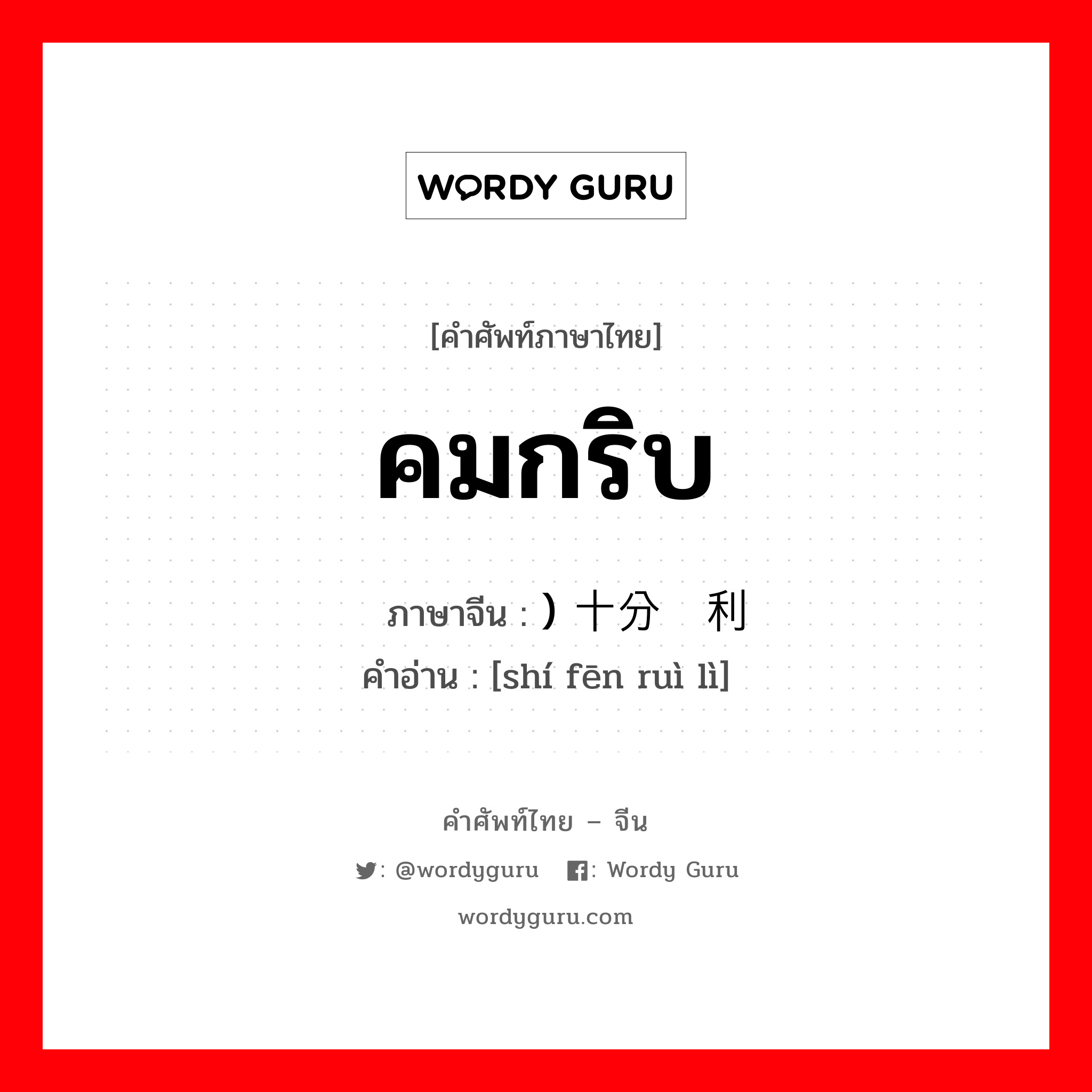 คมกริบ ภาษาจีนคืออะไร, คำศัพท์ภาษาไทย - จีน คมกริบ ภาษาจีน ) 十分锐利 คำอ่าน [shí fēn ruì lì]