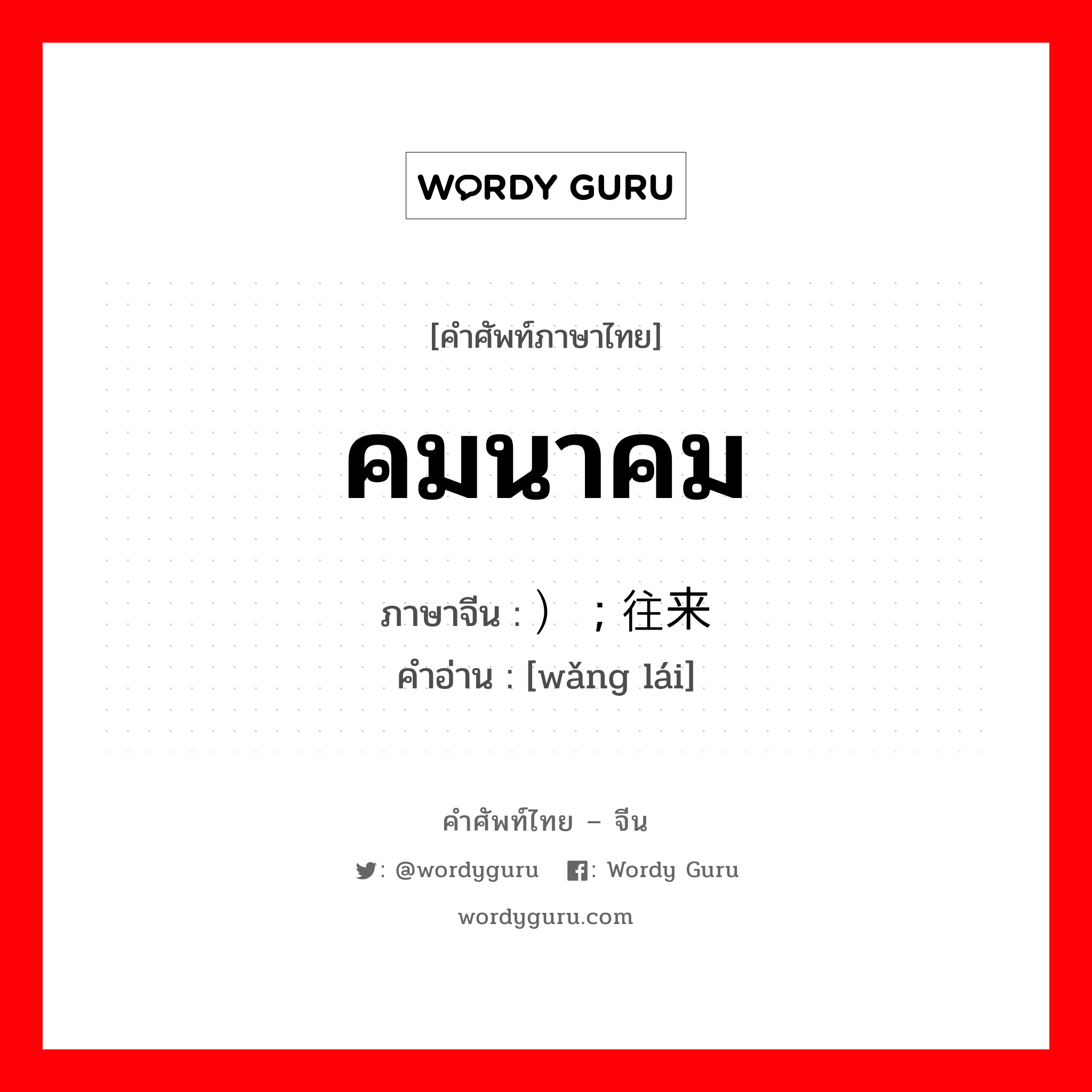 คมนาคม ภาษาจีนคืออะไร, คำศัพท์ภาษาไทย - จีน คมนาคม ภาษาจีน ） ; 往来 คำอ่าน [wǎng lái]