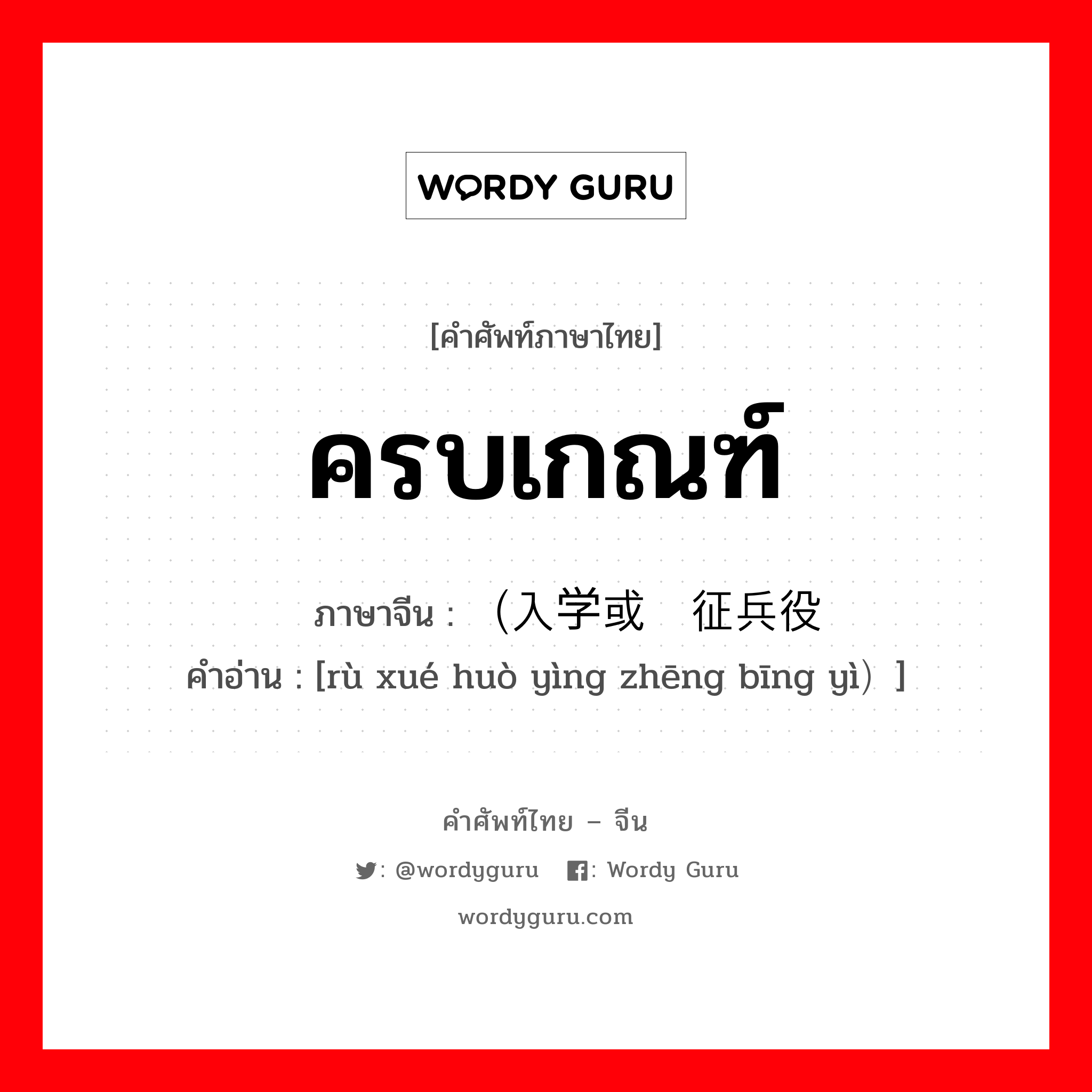 ครบเกณฑ์ ภาษาจีนคืออะไร, คำศัพท์ภาษาไทย - จีน ครบเกณฑ์ ภาษาจีน （入学或应征兵役 คำอ่าน [rù xué huò yìng zhēng bīng yì）]