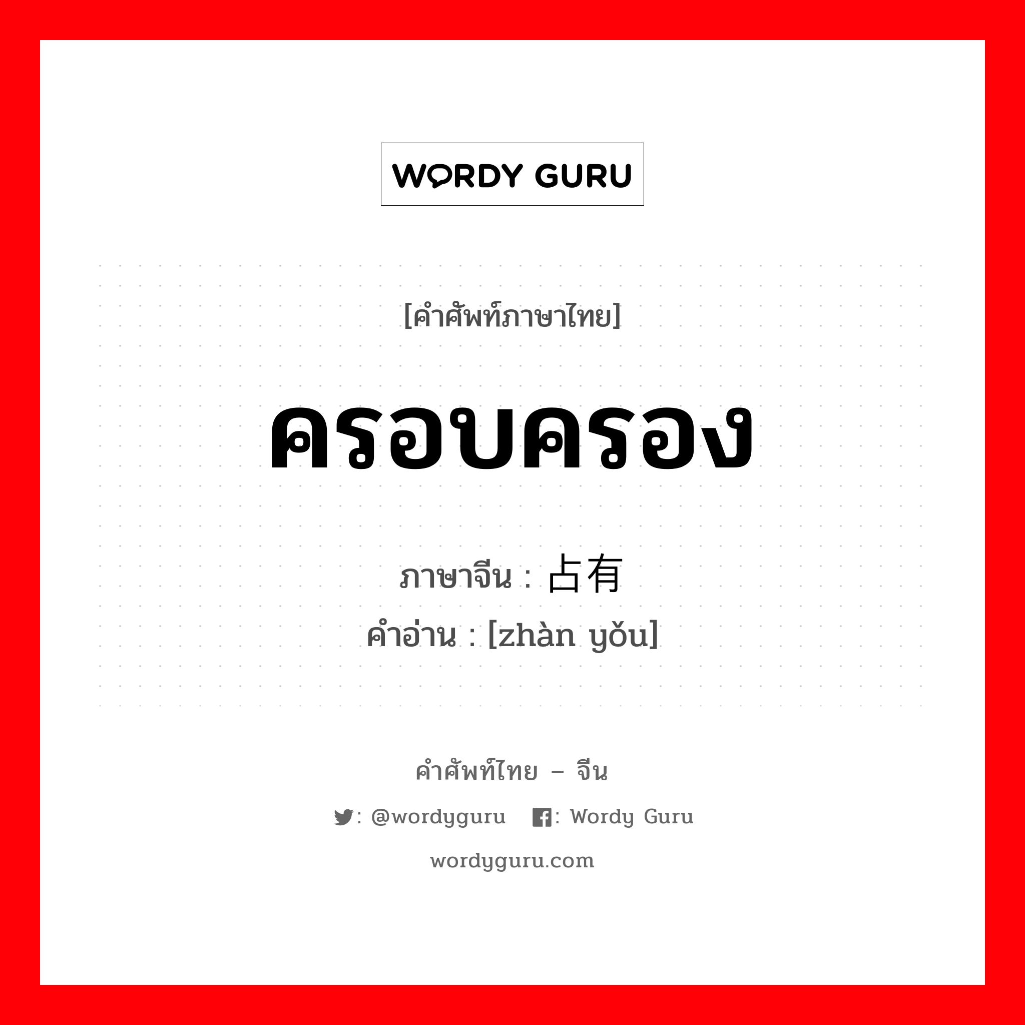 ครอบครอง ภาษาจีนคืออะไร, คำศัพท์ภาษาไทย - จีน ครอบครอง ภาษาจีน 占有 คำอ่าน [zhàn yǒu]