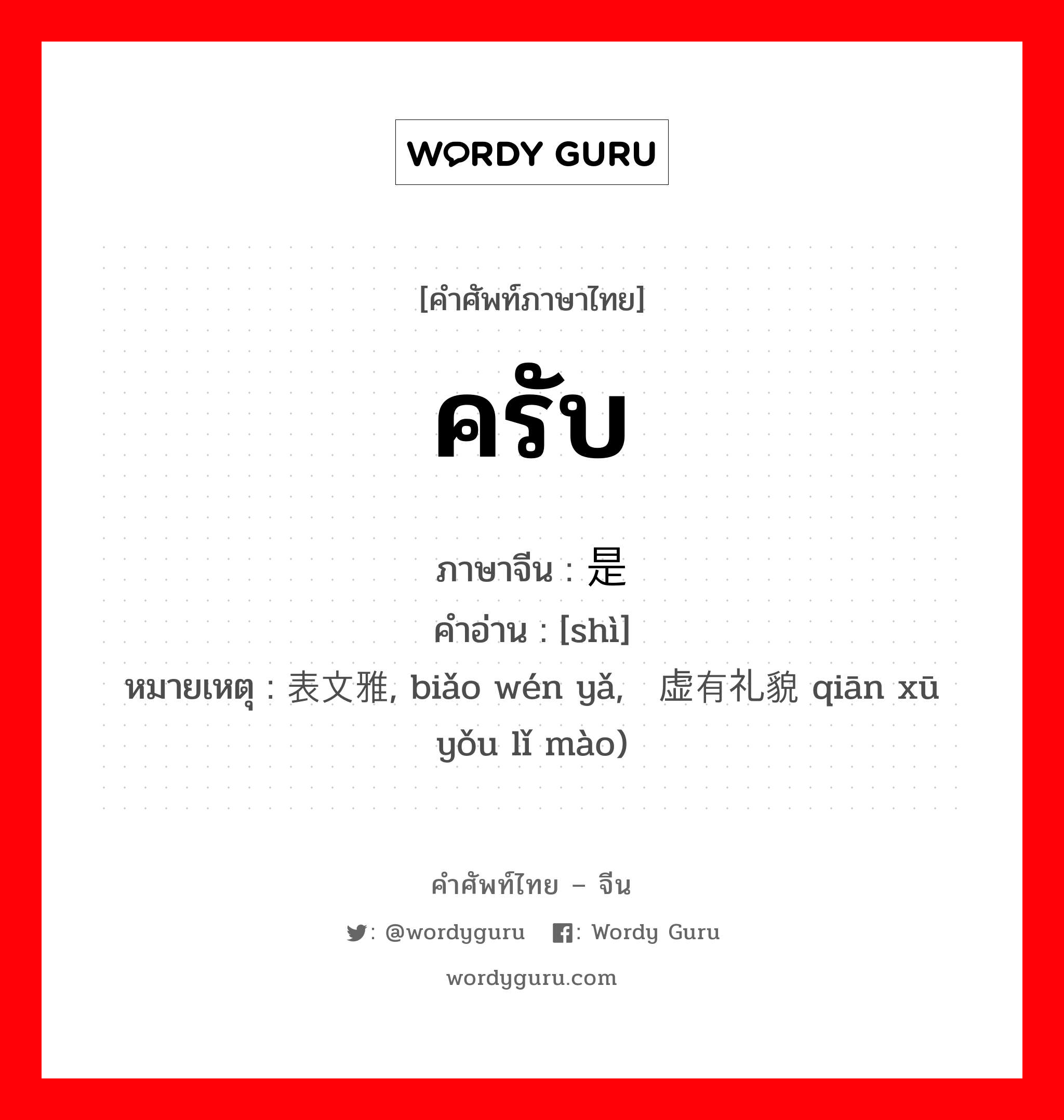 ครับ ภาษาจีนคืออะไร, คำศัพท์ภาษาไทย - จีน ครับ ภาษาจีน 是 คำอ่าน [shì] หมายเหตุ 表文雅, biǎo wén yǎ, 谦虚有礼貌 qiān xū yǒu lǐ mào)