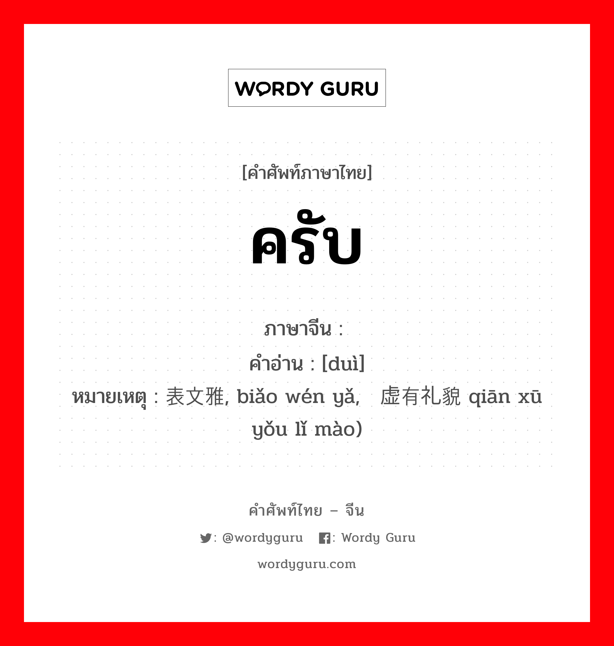 ครับ ภาษาจีนคืออะไร, คำศัพท์ภาษาไทย - จีน ครับ ภาษาจีน 对 คำอ่าน [duì] หมายเหตุ 表文雅, biǎo wén yǎ, 谦虚有礼貌 qiān xū yǒu lǐ mào)