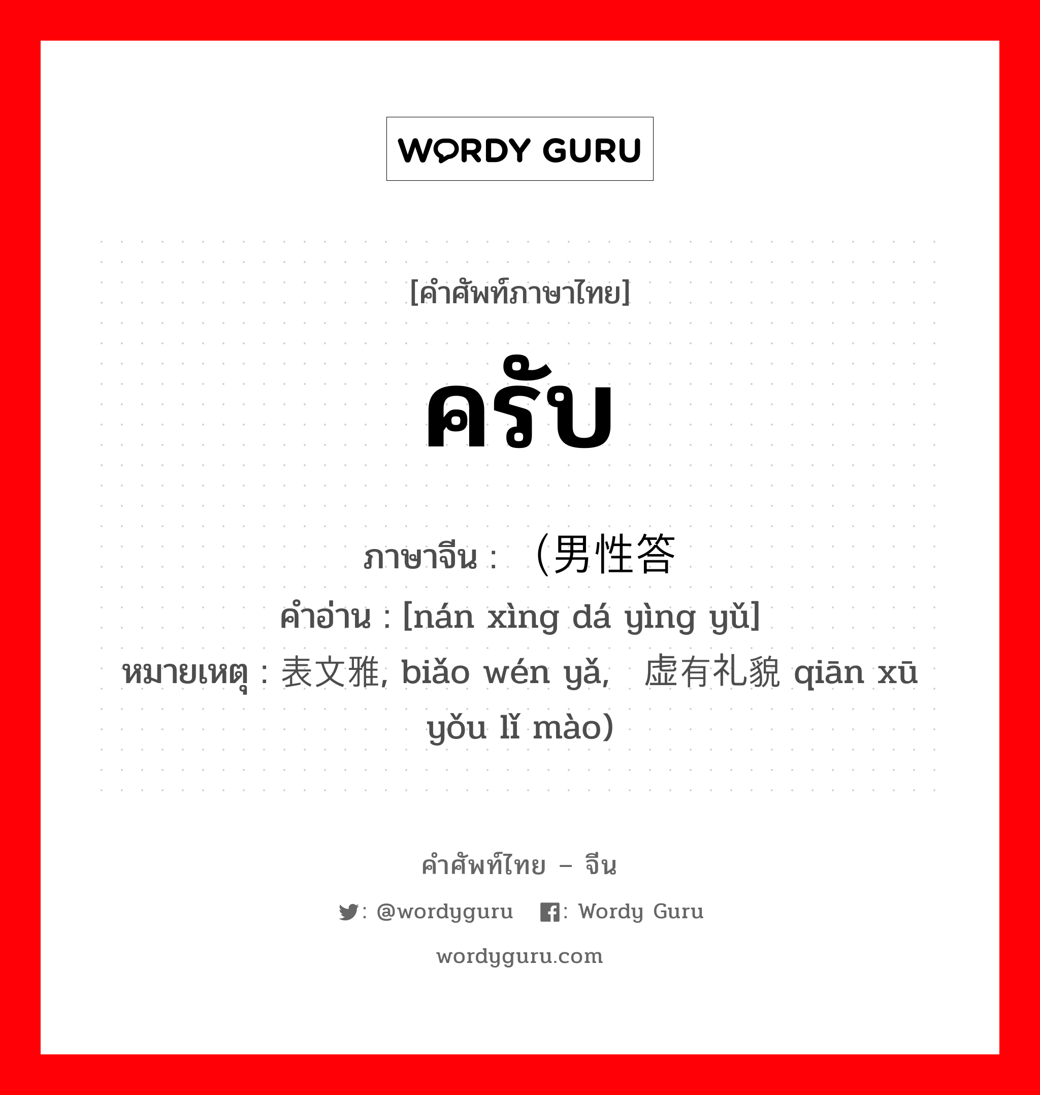 ครับ ภาษาจีนคืออะไร, คำศัพท์ภาษาไทย - จีน ครับ ภาษาจีน （男性答应语 คำอ่าน [nán xìng dá yìng yǔ] หมายเหตุ 表文雅, biǎo wén yǎ, 谦虚有礼貌 qiān xū yǒu lǐ mào)