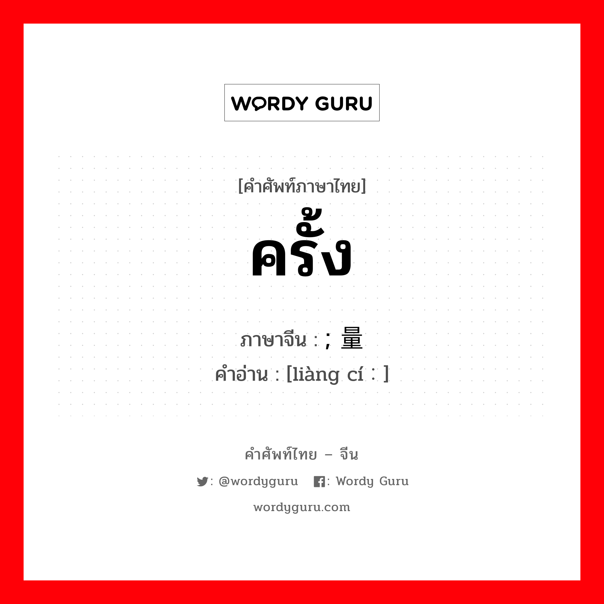 ครั้ง ภาษาจีนคืออะไร, คำศัพท์ภาษาไทย - จีน ครั้ง ภาษาจีน ; 量词 คำอ่าน [liàng cí：]