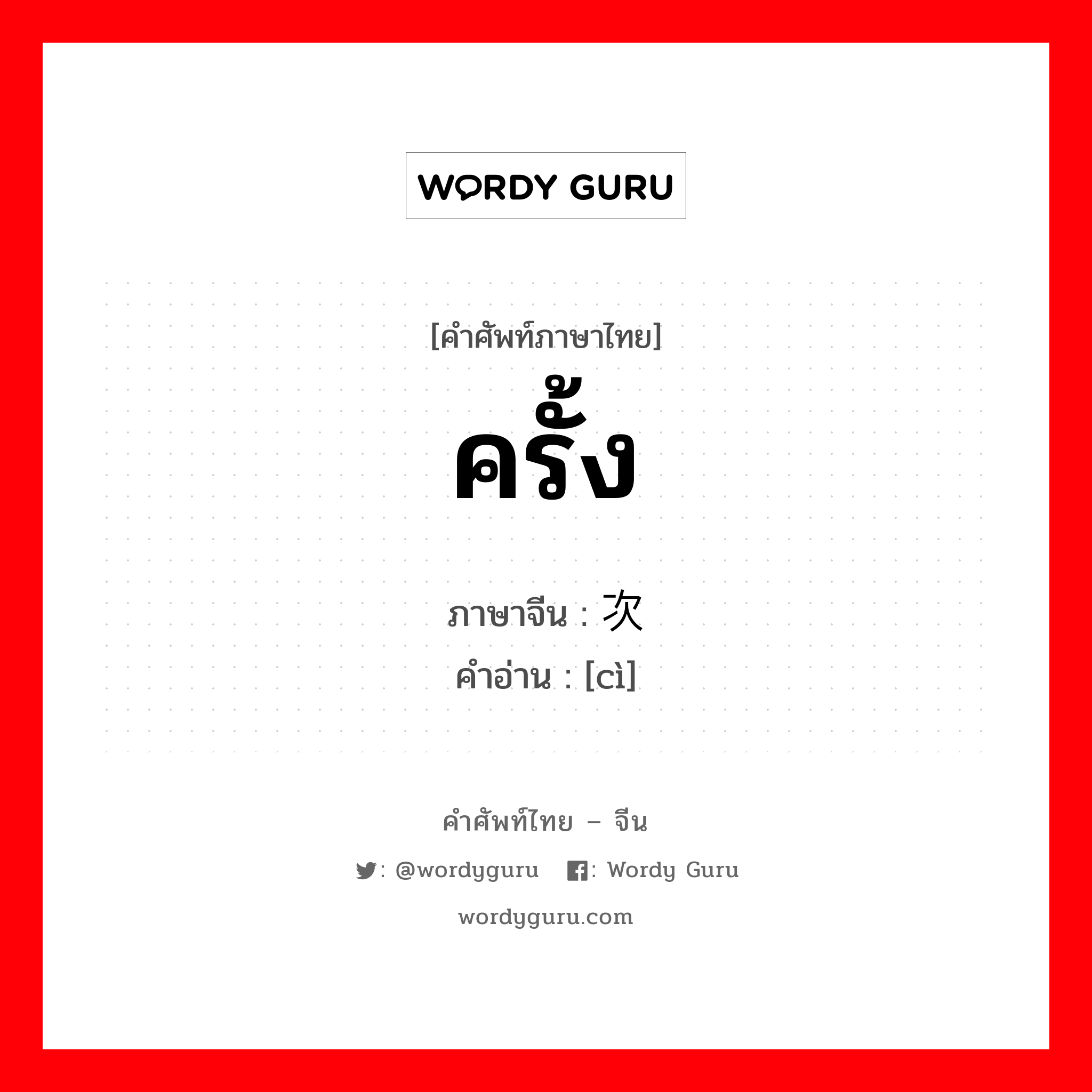 ครั้ง ภาษาจีนคืออะไร, คำศัพท์ภาษาไทย - จีน ครั้ง ภาษาจีน 次 คำอ่าน [cì]