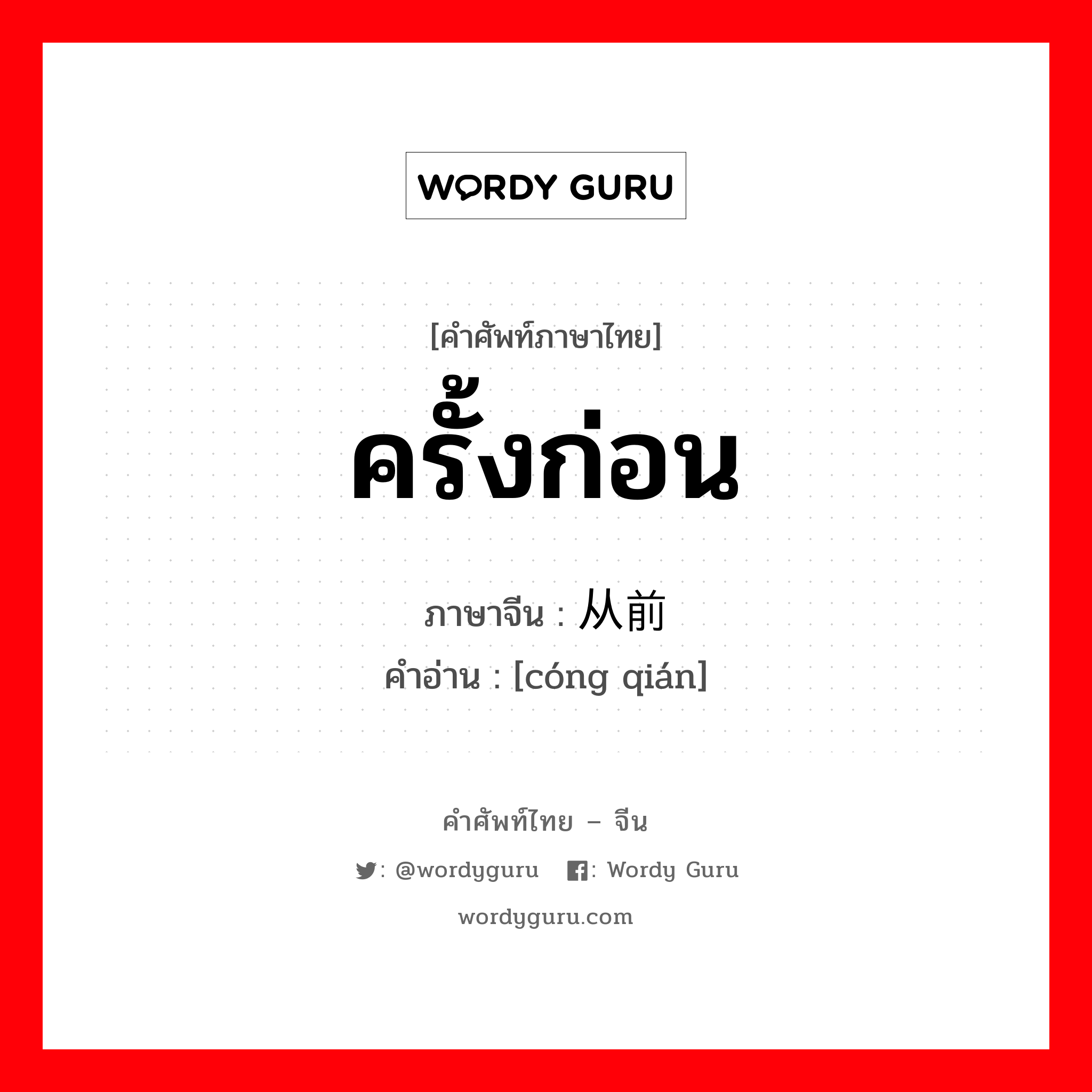 ครั้งก่อน ภาษาจีนคืออะไร, คำศัพท์ภาษาไทย - จีน ครั้งก่อน ภาษาจีน 从前 คำอ่าน [cóng qián]