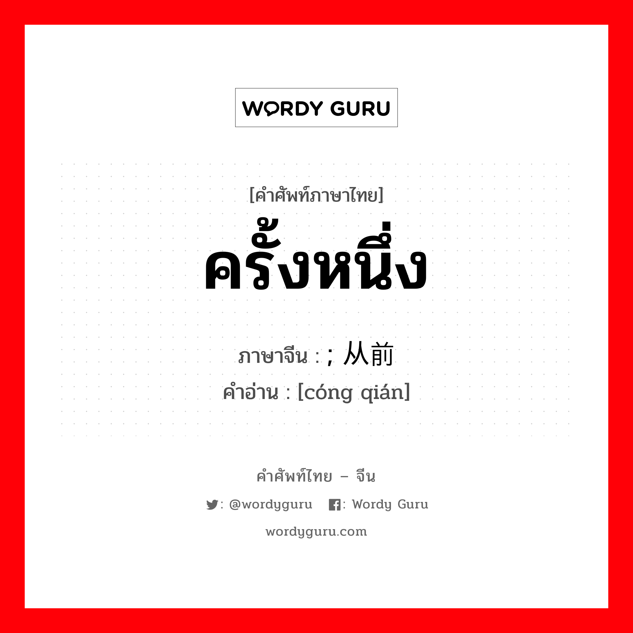 ครั้งหนึ่ง ภาษาจีนคืออะไร, คำศัพท์ภาษาไทย - จีน ครั้งหนึ่ง ภาษาจีน ; 从前 คำอ่าน [cóng qián]