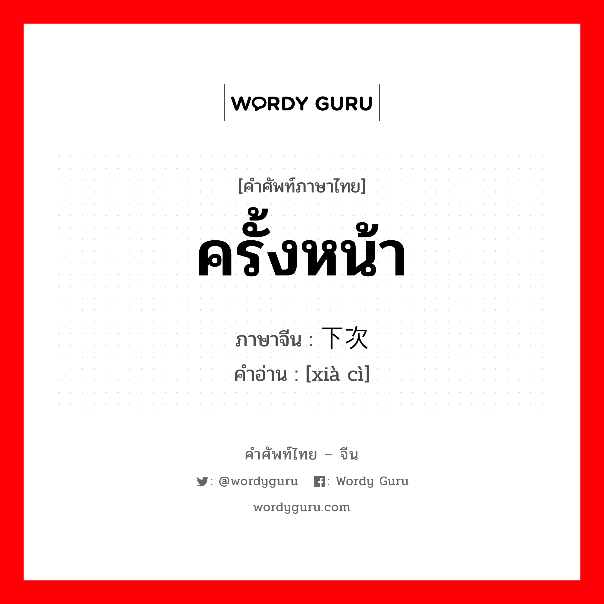 ครั้งหน้า ภาษาจีนคืออะไร, คำศัพท์ภาษาไทย - จีน ครั้งหน้า ภาษาจีน 下次 คำอ่าน [xià cì]