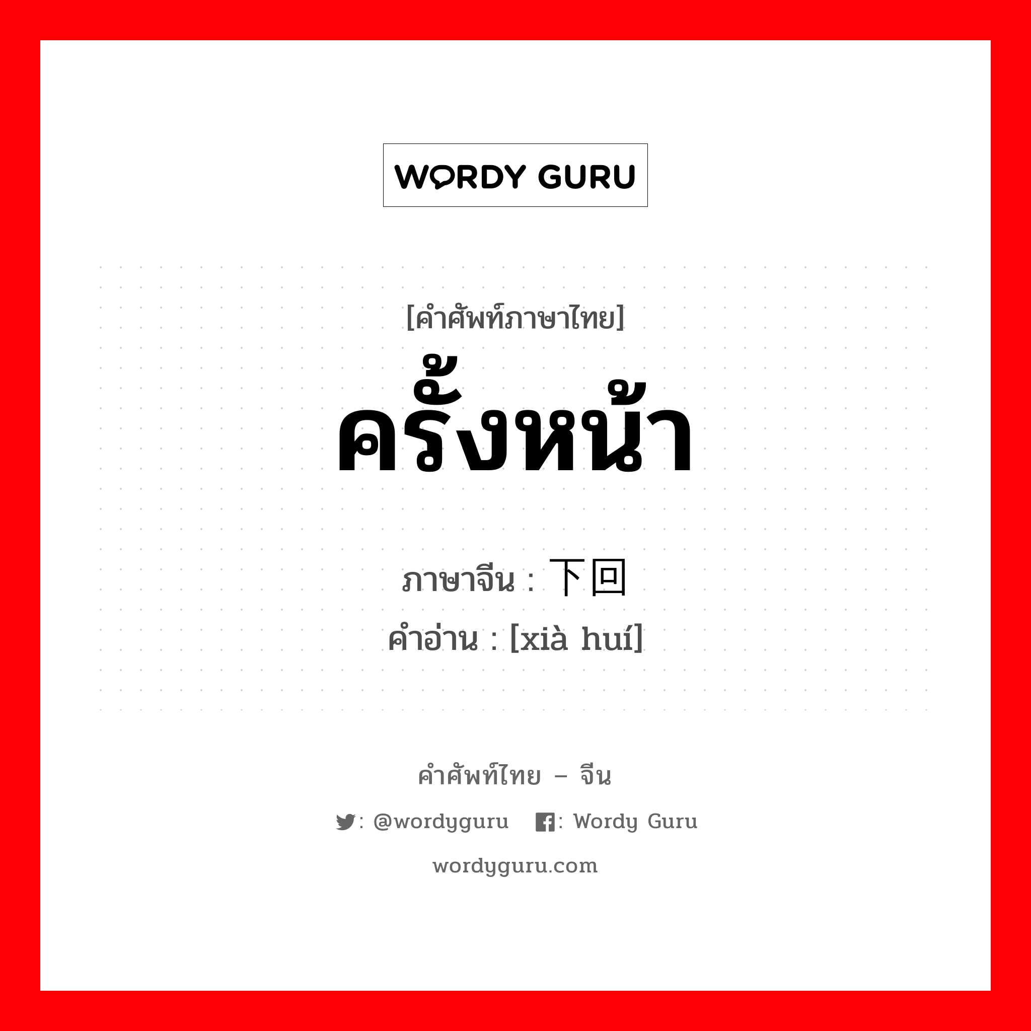 ครั้งหน้า ภาษาจีนคืออะไร, คำศัพท์ภาษาไทย - จีน ครั้งหน้า ภาษาจีน 下回 คำอ่าน [xià huí]