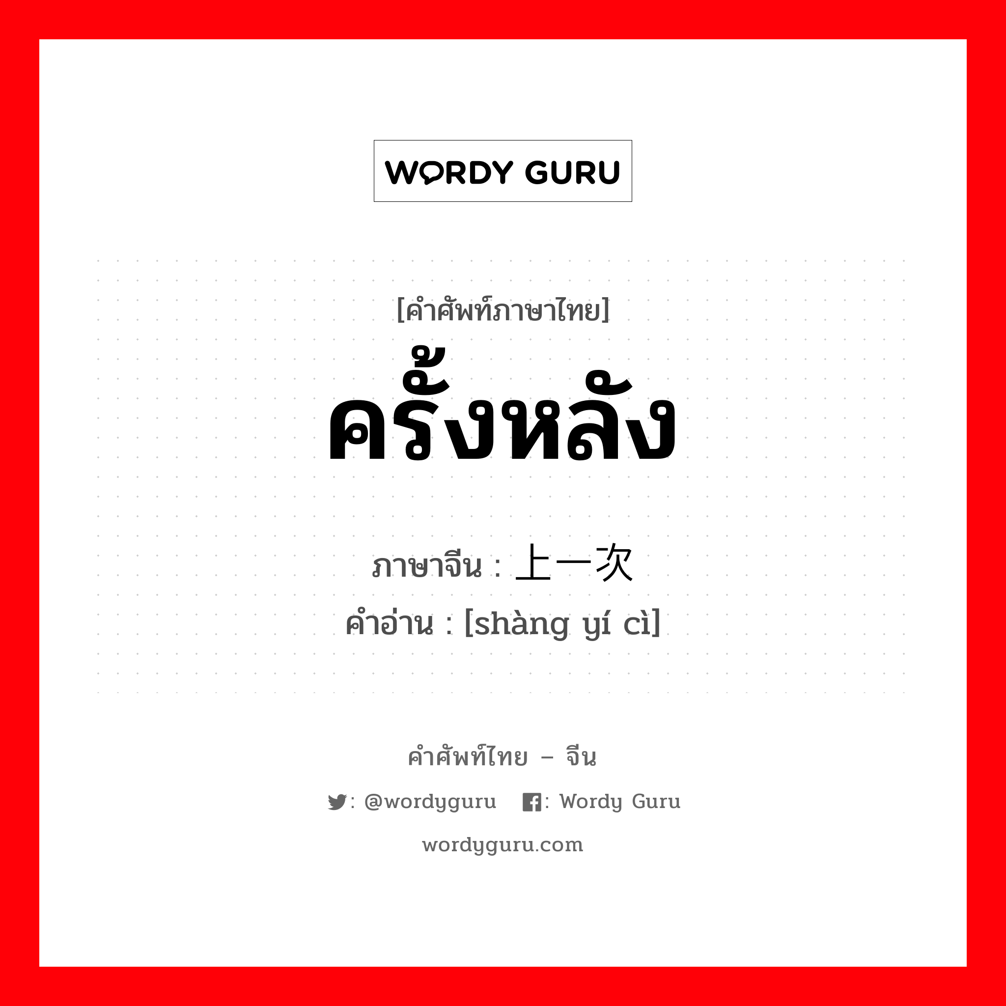 ครั้งหลัง ภาษาจีนคืออะไร, คำศัพท์ภาษาไทย - จีน ครั้งหลัง ภาษาจีน 上一次 คำอ่าน [shàng yí cì]