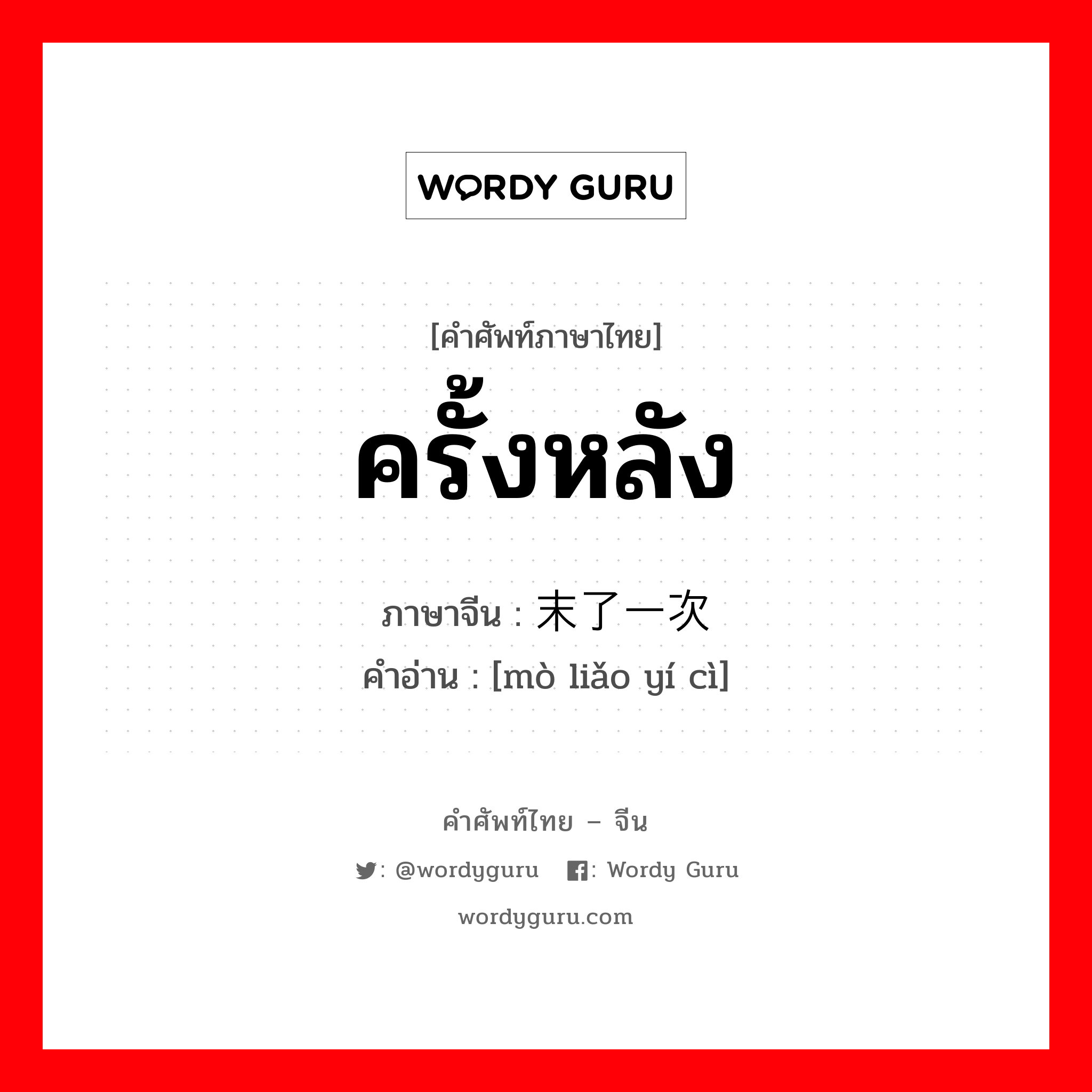 ครั้งหลัง ภาษาจีนคืออะไร, คำศัพท์ภาษาไทย - จีน ครั้งหลัง ภาษาจีน 末了一次 คำอ่าน [mò liǎo yí cì]