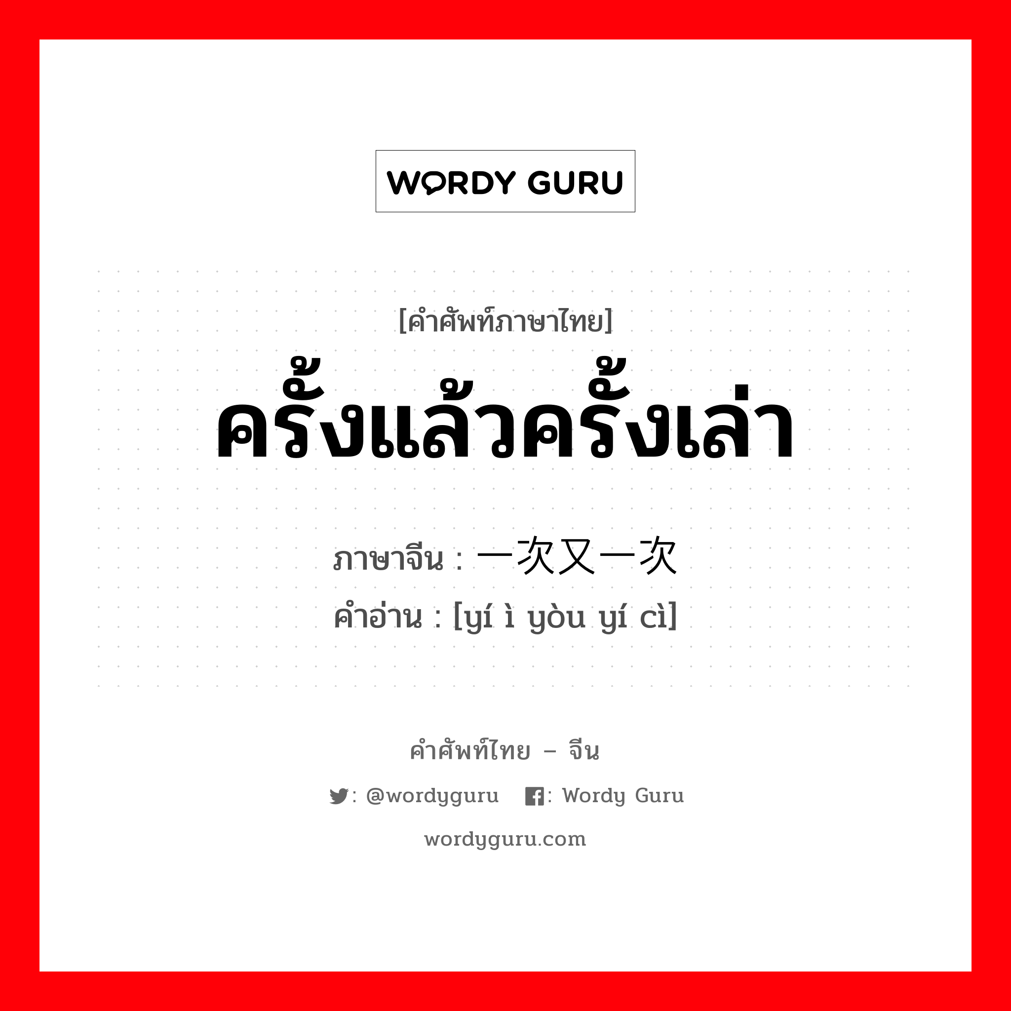 ครั้งแล้วครั้งเล่า ภาษาจีนคืออะไร, คำศัพท์ภาษาไทย - จีน ครั้งแล้วครั้งเล่า ภาษาจีน 一次又一次 คำอ่าน [yí ì yòu yí cì]