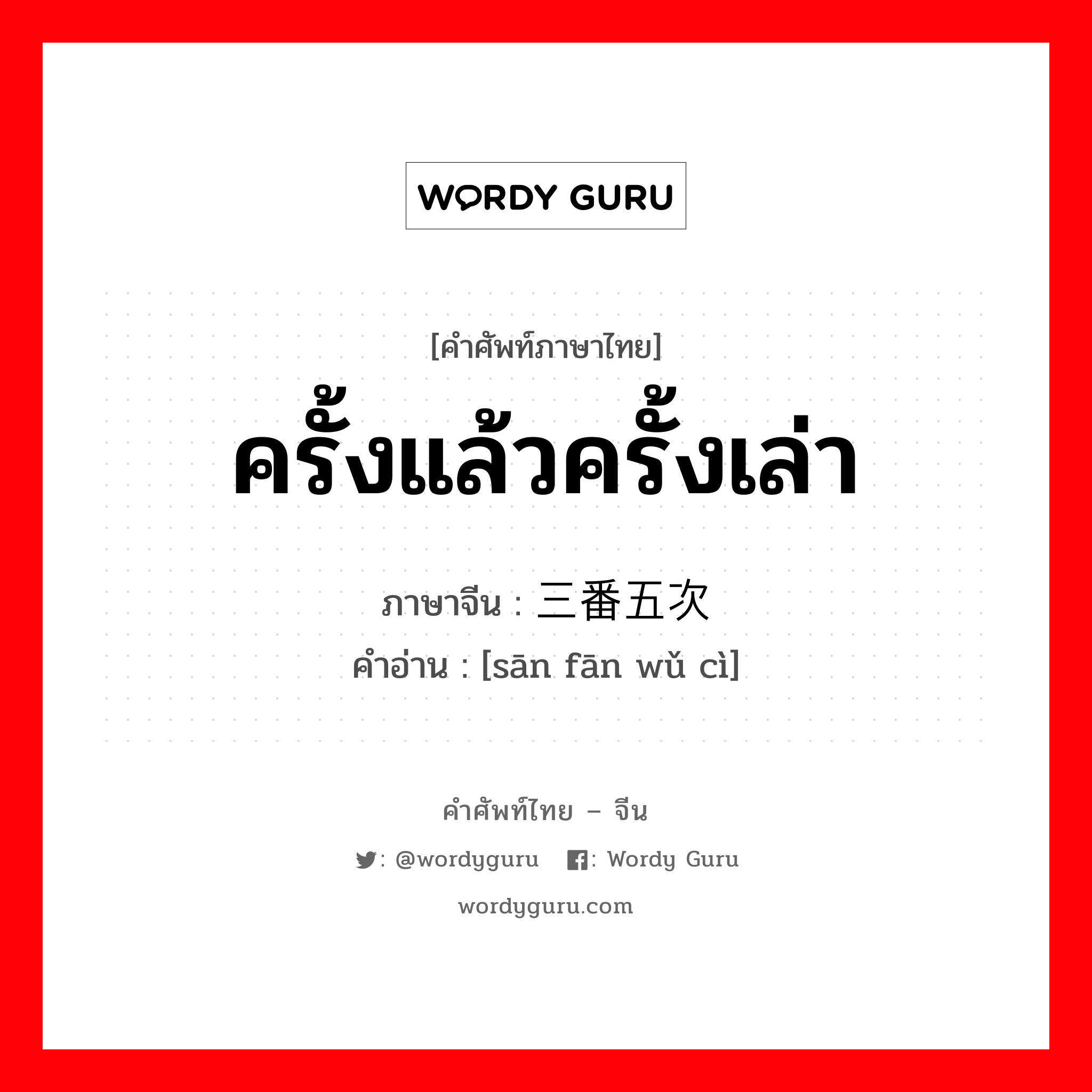 ครั้งแล้วครั้งเล่า ภาษาจีนคืออะไร, คำศัพท์ภาษาไทย - จีน ครั้งแล้วครั้งเล่า ภาษาจีน 三番五次 คำอ่าน [sān fān wǔ cì]