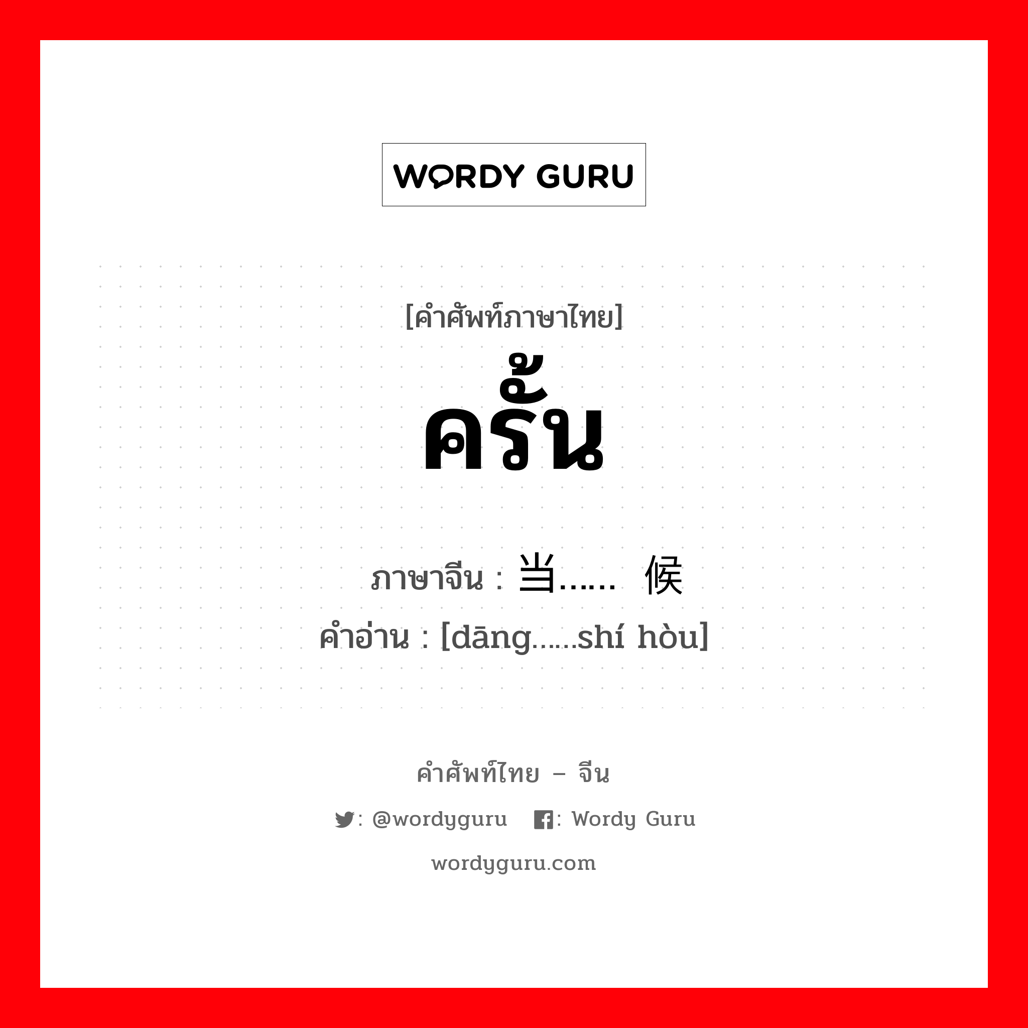 ครั้น ภาษาจีนคืออะไร, คำศัพท์ภาษาไทย - จีน ครั้น ภาษาจีน 当……时候 คำอ่าน [dāng……shí hòu]