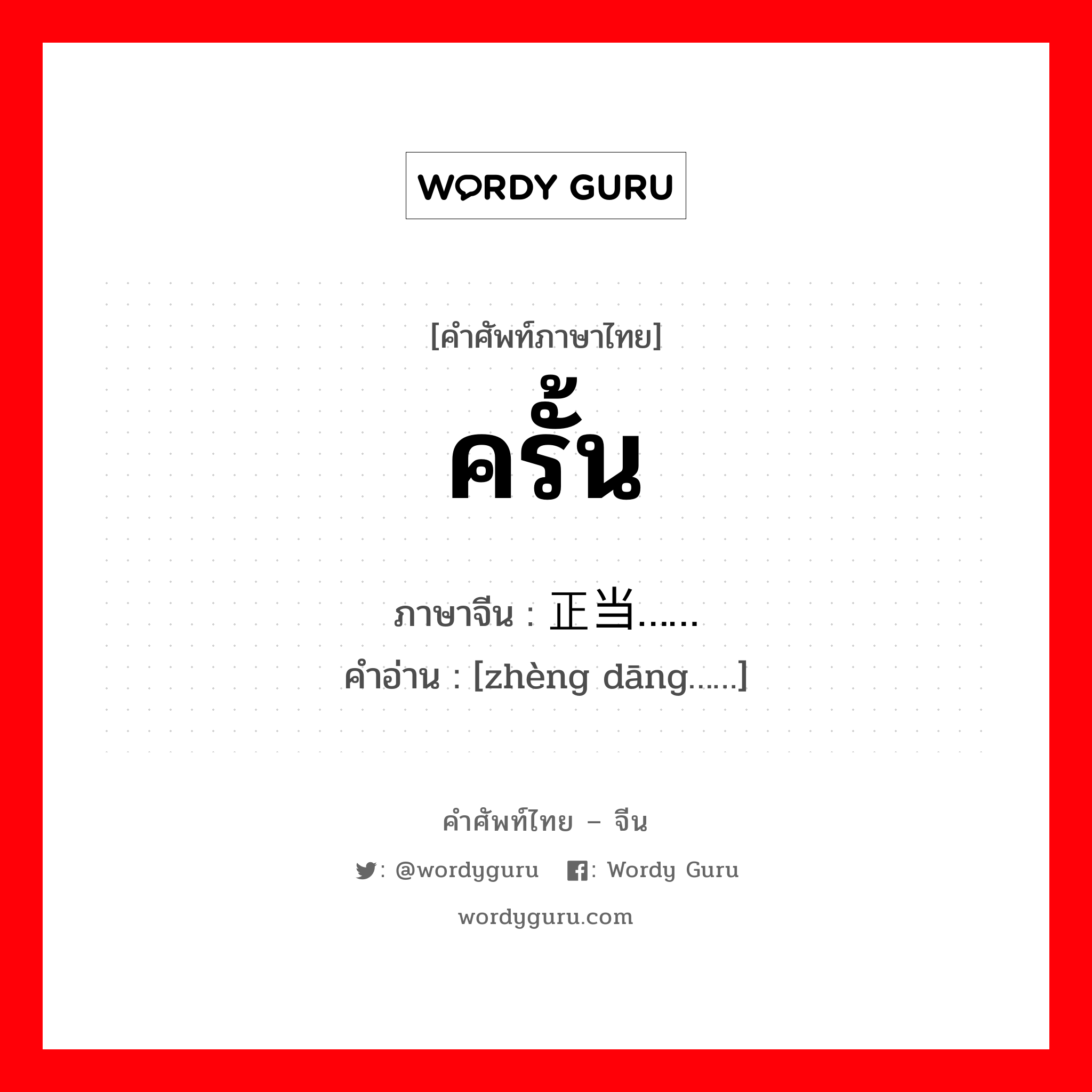 ครั้น ภาษาจีนคืออะไร, คำศัพท์ภาษาไทย - จีน ครั้น ภาษาจีน 正当…… คำอ่าน [zhèng dāng……]