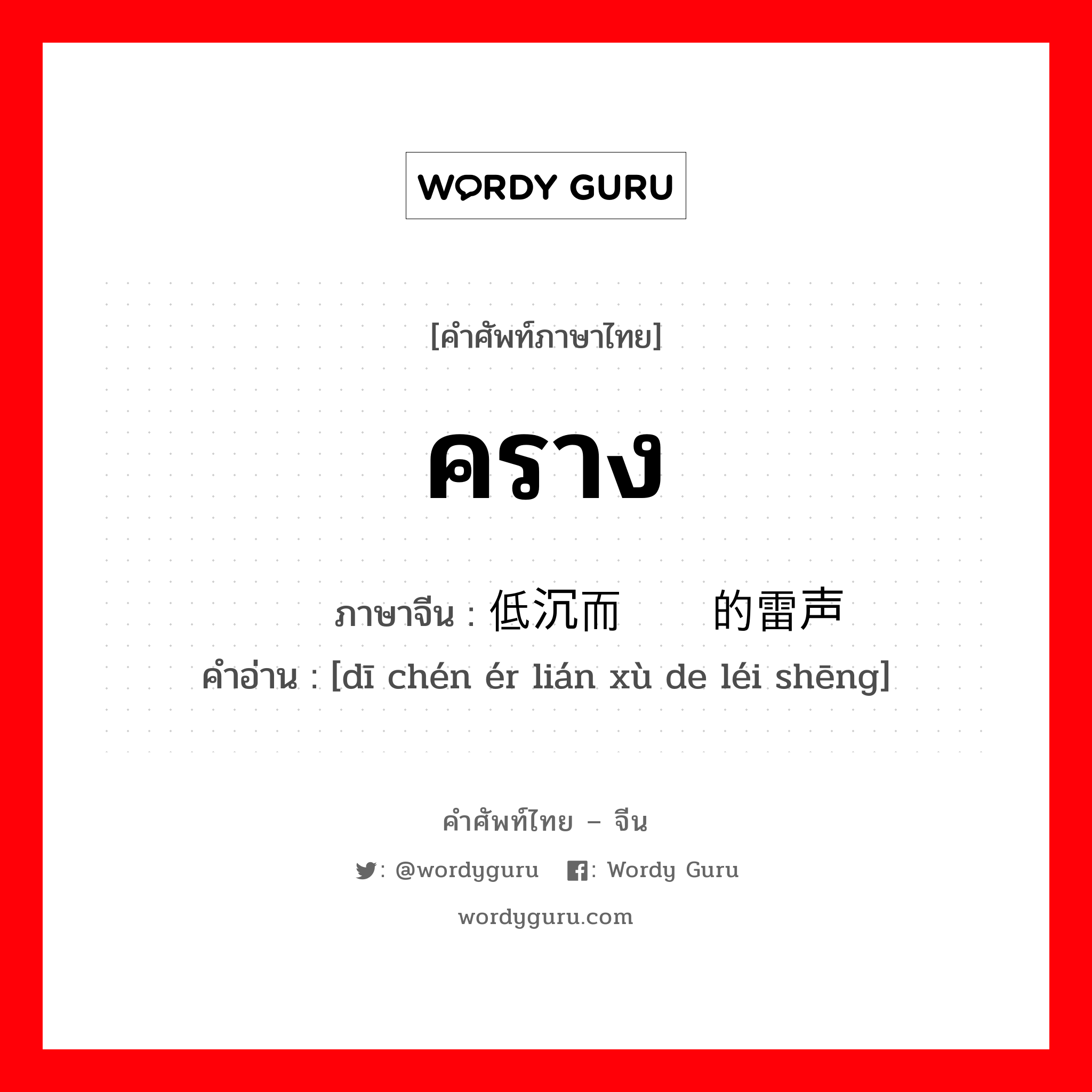 คราง ภาษาจีนคืออะไร, คำศัพท์ภาษาไทย - จีน คราง ภาษาจีน 低沉而连续的雷声 คำอ่าน [dī chén ér lián xù de léi shēng]