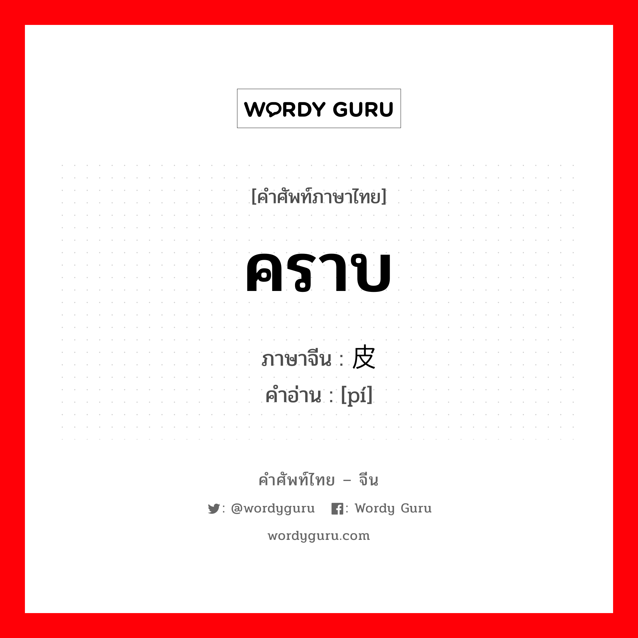 คราบ ภาษาจีนคืออะไร, คำศัพท์ภาษาไทย - จีน คราบ ภาษาจีน 皮 คำอ่าน [pí]