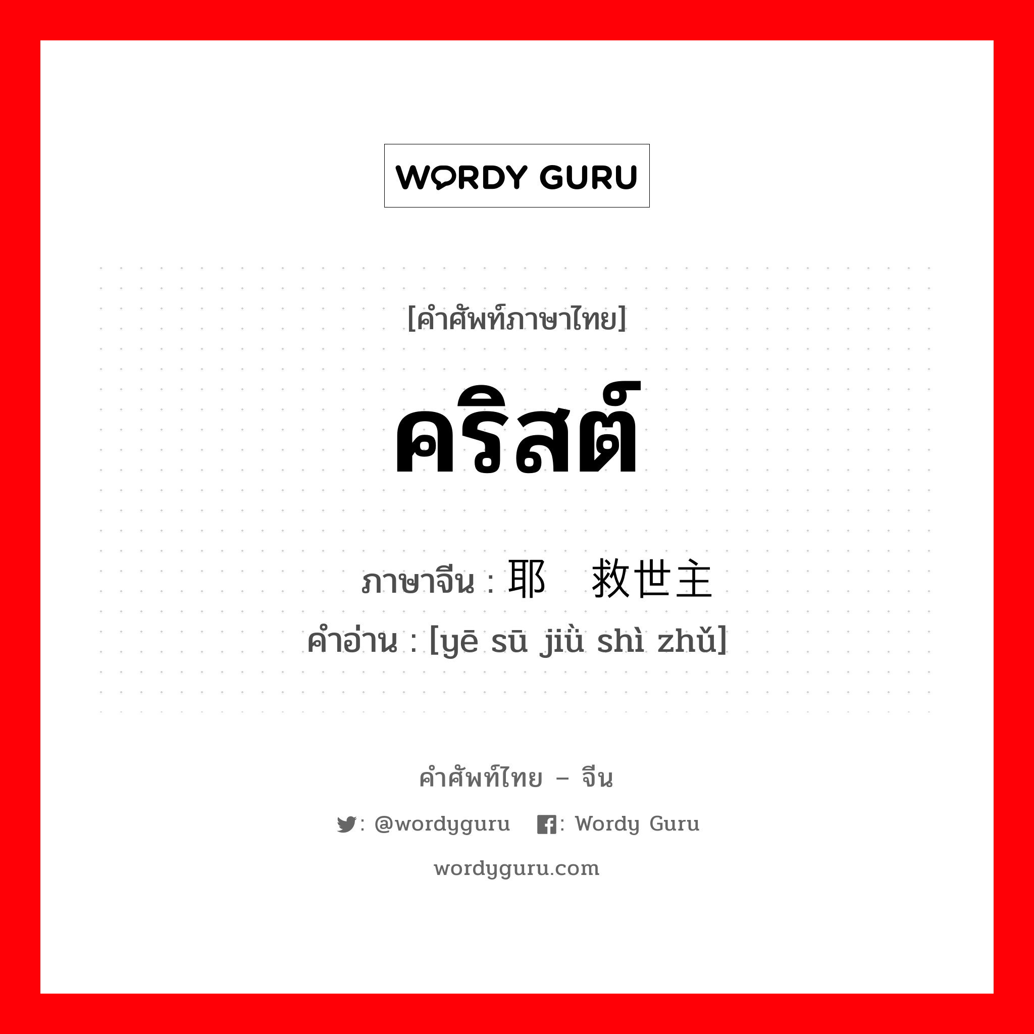 คริสต์ ภาษาจีนคืออะไร, คำศัพท์ภาษาไทย - จีน คริสต์ ภาษาจีน 耶稣救世主 คำอ่าน [yē sū jiǜ shì zhǔ]